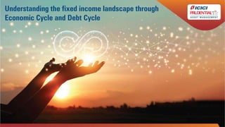 Understanding the fixed income landscape through
Economic Cycle and Debt Cycle
 