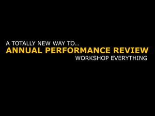 ANNUAL PERFORMANCE REVIEW
A TOTALLY NEW WAY TO…
WORKSHOP EVERYTHING
 