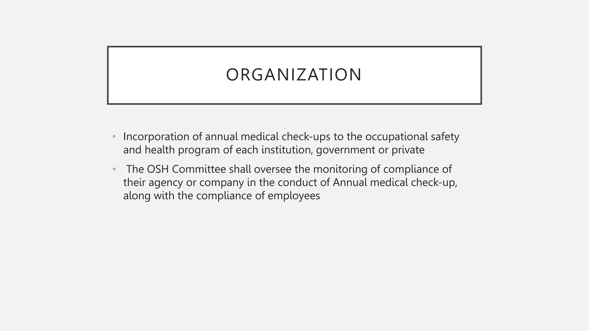 ORGANIZATION
• Incorporation of annual medical check-ups to the occupational safety
and health program of each institution, government or private
• The OSH Committee shall oversee the monitoring of compliance of
their agency or company in the conduct of Annual medical check-up,
along with the compliance of employees
 