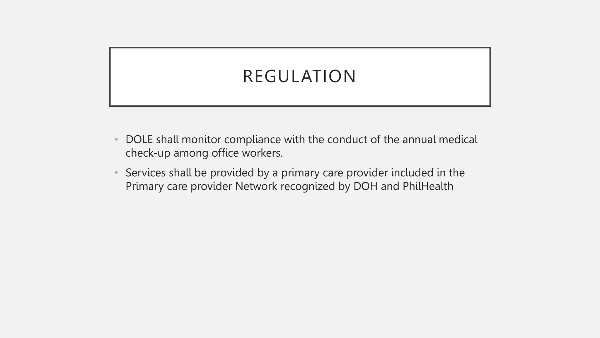 REGULATION
• DOLE shall monitor compliance with the conduct of the annual medical
check-up among office workers.
• Services shall be provided by a primary care provider included in the
Primary care provider Network recognized by DOH and PhilHealth
 