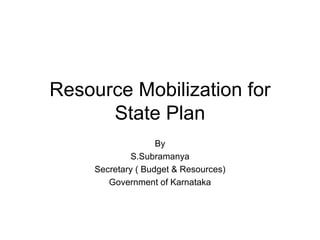 Resource Mobilization for State Plan By S.Subramanya Secretary ( Budget & Resources) Government of Karnataka 