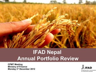 IFAD Nepal
        Annual Portfolio Review
CPMT Meeting
Ministry of Finance
Monday 3rd December 2012
 