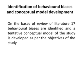 Identification of behavioural biases
and conceptual model development
On the bases of review of literature 17
behavioural biases are identified and a
tentative conceptual model of the study
is developed as per the objectives of the
study.
 