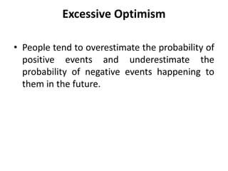 Excessive Optimism
• People tend to overestimate the probability of
positive events and underestimate the
probability of negative events happening to
them in the future.
 
