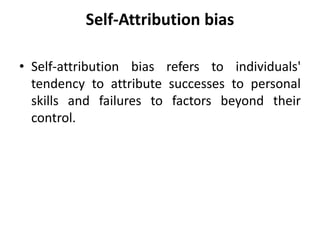 Self-Attribution bias
• Self-attribution bias refers to individuals'
tendency to attribute successes to personal
skills and failures to factors beyond their
control.
 