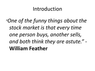 Introduction
“One of the funny things about the
stock market is that every time
one person buys, another sells,
and both think they are astute.” -
William Feather
 