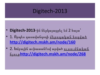 Digitech-2013
• Digitech-2013- 2ին ներկայացրել եմ հայտ՝
• 1. Որպես դասավանդողի մեթոդական հոդված
http://digitech.mskh.am/node/160
• 2. Խմբային աշխատանքով արված ուսումնական
նյութhttp://digitech.mskh.am/node/268
 