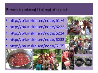 Աշխատանքը ամառային ճամբարի ընթացքում
• http://b4.mskh.am/node/6174
• http://b4.mskh.am/node/6222
• http://b4.mskh.am/node/6224
• http://b4.mskh.am/node/6233
• http://b4.mskh.am/node/6125
 
