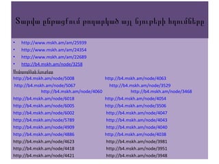 Տարվա ընթացքում թողարկած այլ նյութերի հղումները
• http://www.mskh.am/am/25939
• http://www.mskh.am/am/24354
• http://www.mskh.am/am/22689
• http://b4.mskh.am/node/3258
Սովորողների նյութերը
http://b4.mskh.am/node/5008 http://b4.mskh.am/node/4063
http://b4.mskh.am/node/5067 http://b4.mskh.am/node/3529
http://b4.mskh.am/node/4060 http://b4.mskh.am/node/3468
http://b4.mskh.am/node/6018 http://b4.mskh.am/node/4054
http://b4.mskh.am/node/6005 http://b4.mskh.am/node/3506
http://b4.mskh.am/node/6002 http://b4.mskh.am/node/4047
http://b4.mskh.am/node/5789 http://b4.mskh.am/node/4043
http://b4.mskh.am/node/4909 http://b4.mskh.am/node/4040
http://b4.mskh.am/node/4886 http://b4.mskh.am/node/4038
http://b4.mskh.am/node/4623 http://b4.mskh.am/node/3981
http://b4.mskh.am/node/4418 http://b4.mskh.am/node/3951
http://b4.mskh.am/node/4421 http://b4.mskh.am/node/3948
 