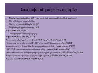 Հաշվետվական լրացուցիչ տվյալներ
• Տարվա ընթացքում 5ունեցել եմ բաց թողած ժամ առողջական խնդիրների պատճառով:
• Չեմ ունեցել :բաց թողած սեմինար
• Հետևել եմ առցանց քննարկումներին՝
• 2013Հեղինակային կրթական ծրագիր
http://mskh.am/am/26172
• :Դասավանդողների ձմեռային դպրոց
http://www.mskh.am/am/25972
.Սեբաստացու օրեր Կ 2013րթահամալիրի տոն http://mskh.am/am/24641
. 2012-2013Գնահատումը կրթահամալիրում ուստարիhttp://mskh.am/am/21661
.Կրթական ծրագրերի մշակումներ Առարկայական ծրագրերhttp://mskh.am/am/21659
2012-2013 ուստարվա ուսումնական օրացույցhttp://www.mskh.am/am/21671
2012-213 1-ուստարվա ին կիսամյակի գործունեության գնահատումhttp://mskh.am/am/28870
Մանկավարժական աշխատողների գարնանային դպրոցhttp://mskh.am/am/28870
Մայիսյան հավաքhttp://mskh.am/am/30905
 