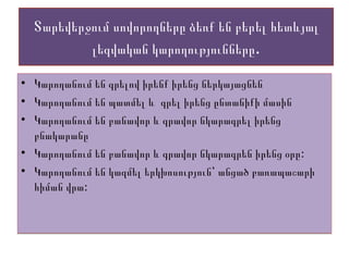 Տարեվերջում սովորողները ձեռք են բերել հետևյալ
լեզվական կարողությունները.
• Կարողանում են գրելով իրենք իրենց ներկայացնեն
• Կարողանում են պատմել և գրել իրենց ընտանիքի մասին
• Կարողանում են բանավոր և գրավոր նկարագրել իրենց
բնակարանը
• :Կարողանում են բանավոր և գրավոր նկարագրեն իրենց օրը
• Կարողանում են կազմել երկխոսություն՝ անցած բառապաշարի
:հիման վրա
• Կարողանում են գրելով իրենք իրենց ներկայացնեն
• Կարողանում են պատմել և գրել իրենց ընտանիքի մասին
• Կարողանում են բանավոր և գրավոր նկարագրել իրենց
բնակարանը
• :Կարողանում են բանավոր և գրավոր նկարագրեն իրենց օրը
• Կարողանում են կազմել երկխոսություն՝ անցած բառապաշարի
:հիման վրա
 