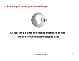 CS Jaladhi Shukla
18
 Preparing to create your Annual Report
All year long, gather and catalog submitted photos
(and ask for written permission to use)
 