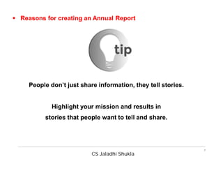 CS Jaladhi Shukla
7
 Reasons for creating an Annual Report
People don’t just share information, they tell stories.
Highlight your mission and results in
stories that people want to tell and share.
 