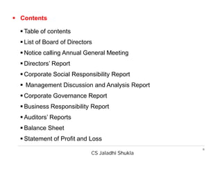 CS Jaladhi Shukla
8
 Contents
 Table of contents
 List of Board of Directors
 Notice calling Annual General Meeting
 Directors’ Report
 Corporate Social Responsibility Report
 Management Discussion and Analysis Report
 Corporate Governance Report
 Business Responsibility Report
 Auditors’ Reports
 Balance Sheet
 Statement of Profit and Loss
 