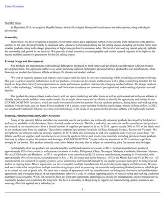 Table of Contents 
MapMyFitness 
In December 2013, we acquired MapMyFitness, which offers digital fitness platform licenses and subscriptions, along with digital 
advertising. 
Seasonality 
Historically, we have recognized a majority of our net revenues and a significant portion of our income from operations in the last two 
quarters of the year, driven primarily by increased sales volume of our products during the fall selling season, including our higher priced cold 
weather products, along with a larger proportion of higher margin direct to consumer sales. The level of our working capital generally reflects 
the seasonality and growth in our business. We generally expect inventory, accounts payable and certain accrued expenses to be higher in the 
second and third quarters in preparation for the fall selling season. 
Product Design and Development 
Our products are manufactured with technical fabrications produced by third parties and developed in collaboration with our product 
development team. This approach enables us to select and create superior, technically advanced fabrics, produced to our specifications, while 
focusing our product development efforts on design, fit, climate and product end use. 
We seek to regularly upgrade and improve our products with the latest in innovative technology while broadening our product offerings. 
Our goal, to deliver superior performance in all our products, provides our developers and licensees with a clear, overarching direction for the 
brand and helps them identify new opportunities to create performance products that meet the changing needs of athletes. We design products 
with “visible technology,” utilizing color, texture and fabrication to enhance our customers’ perception and understanding of product use and 
benefits. 
Our product development team works closely with our sports marketing and sales teams as well as professional and collegiate athletes to 
identify product trends and deter mine market needs. For example, these teams worked closely to identify the opportunity and market for our 
CHARGED COTTON ® products, which are made from natural cotton but perform like our synthetic products, drying faster and wicking away 
moisture from the body, and our Storm Fleece products with a unique, water-resistant finish that repels water, without stifling airflow. In 2013, 
we introduced ColdGear® Infrared, a ceramic print technology on the inside of our garments that provides athletes with lightweight warmth. 
Sourcing, Manufacturing and Quality Assurance 
Many of the specialty fabrics and other raw materials used in our products are technically advanced products developed by third parties 
and may be available, in the short term, from a limited number of sources. The fabric and other raw materials used to manufacture our products 
are sourced by our manufacturers from a limited number of suppliers pre-approved by us. In 2013 , approximately 50% to 55% of the fabric used 
in our products came from six suppliers. These fabric suppliers have primary locations in China, Malaysia, Mexico, Taiwan and Vietnam . We 
strengthened our relations with key strategic suppliers in 2013, while also continuing to seek new suppliers to diversify our source base. The 
fabrics used by our suppliers and manufacturers are primarily synthetic fabrics and involve raw materials, including petroleum based products 
that may be subject to price fluctuations and shortages. CHARGED COTTON ® products that we introduced in 2011 continue to perform 
strongly in the market. This product primarily uses cotton fabrics that may also be subject to commodity price fluctuations and shortages. 
Substantially all of our products are manufactured by unaffiliated manufacturers and, in 2013 , fourteen manufacturers produced 
approximately 65% of our products, with primary locations in Jordan, Philippines, China, Nicaragua. Malaysia, Cambodia, Indonesia, Vietnam, 
Mexico, El Salvador and Honduras. In 2013 , our products were manufactured by 26 primary manufacturers, operating in 19 countries, with 
approximately 66% of our products manufactured in Asia , 14% in Central and South America , 15% in the Middle East and 5% in Mexico . All 
manufacturers are evaluated for quality systems, social compliance and financial strength by our quality assurance team prior to being selected 
and on an ongoing basis. Where appropriate, we strive to qualify multiple manufacturers for particular product types and fabrications. We also 
seek out vendors that can perform multiple manufacturing stages, such as procuring raw materials and providing finished products, which helps 
us to control our cost of goods sold. We enter into a variety of agreements with our manufacturers, including non-disclosure and confidentiality 
agreements, and we require that all of our manufacturers adhere to a code of conduct regarding quality of manufacturing and working conditions 
and other social concerns. We do not, however, have any long term agreements requiring us to utilize any manufacturer, and no manufacturer is 
required to produce our products in the long term. We have a subsidiary in Hong Kong to support our manufacturing, quality assurance and 
sourcing efforts for apparel and a subsidiary in 
5 
 