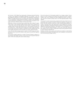 10
We may not achieve all of the expected benefits of our strategic initiatives. Factors
beyond our control, including but not limited to the market and economic conditions,
changes in laws, rules or regulations and other challenges discussed in our public fil-
ings, could limit our ability to achieve some or all of the expected benefits of these
initiatives.
This document contains forward-looking statements that involve inherent risks and
uncertainties, and we might not be able to achieve the predictions, forecasts, pro-
jections and other outcomes we describe or imply in forward-looking statements. A
number of important factors could cause results to differ materially from the plans,
objectives, expectations, estimates and intentions we express in these forward-looking
statements, including those we identify in “Risk Factors” in our Annual Report on Form
20-F for the fiscal year ended December 31, 2015, and in other public filings and
press releases. We do not intend to update these forward-looking statements except
as may be required by applicable law.
Mandates penetration means advisory and discretionary mandates in private banking
businesses as a percentage of the related assets under management, excluding those
from the external asset manager business.
As of January 1, 2013, Basel III was implemented in Switzerland along with the Swiss
“Too Big to Fail” legislation and regulations thereunder. As of January 1, 2015, the
BIS leverage ratio framework, as issued by BCBS, was implemented in Switzerland by
FINMA. The related disclosures are in accordance with Credit Suisse’s interpretation
of such requirements, including relevant assumptions. Changes in the interpretation
of these requirements in Switzerland or in any of Credit Suisse’s assumptions or esti-
mates could result in different numbers from those shown herein.
References to phase-in and look-through included herein refer to Basel III require-
ments. Phase-in under the Basel III capital framework reflects that for the years 2014
– 2018, there will be a five-year (20% per annum) phase in of goodwill and other
intangible assets and other capital deductions (e.g., certain deferred tax assets) and
for the years 2013 – 2022, there will be a phase out of certain capital instruments.
Look-through assumes the full phase-in of goodwill and other intangible assets and
other regulatory adjustments and the full phase out of certain capital instruments.
Unless otherwise noted, leverage exposure is based on the BIS leverage ratio frame-
work and consists of period-end balance sheet assets and prescribed regulatory
adjustments.
Cost reduction program measured on constant FX rates and based on expense run
rate excluding major litigation expenses, restructuring costs and goodwill impairment
taken in 4Q15, but including other costs to achieve savings.
﻿
﻿
﻿
 