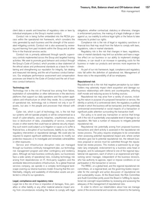 157Treasury, Risk, Balance sheet and Off-balance sheet
Risk management
client data or assets and breaches of regulatory rules or laws by
individual employees or the Group’s market conduct.
Conduct risk is being further embedded into the RCSA pro-
cess within the operational risk framework, which considers the
risks generated by each business and the strength of the associ-
ated mitigating controls. Conduct risk is also assessed by review-
ing and learning from past incidents within the Group and at other
firms in the financial services sector.
Conduct risk is primarily addressed through specific supervi-
sory controls implemented across the Group and targeted training
activities. We seek to promote good behavior and conduct through
the Group’s Code of Conduct, which provides a clear statement of
the ethical values and professional standards as a basis for main-
taining and strengthening our reputation for integrity, fair dealing
and measured risk-taking, and the set of business conduct behav-
iors. Our employee performance assessment and compensation
processes are linked to the Code of Conduct and the set of busi-
ness conduct behaviors.
Technology risk
Technology risk is the risk of financial loss arising from failure,
exploitation of vulnerabilities or other deficiencies in the electronic
platforms that support our daily operations and the system appli-
cations and infrastructure on which they reside. As a component
of operational risk, technology risk is inherent not only in our IT
assets, but also in the people and processes that interact with
them.
Cyber risk, which is part of technology risk, is the risk that
our systems will not operate properly or will be compromised as a
result of cyber-attacks, security breaches, unauthorized access,
loss or destruction of data, unavailability of service, computer
viruses or other events that could have an adverse security impact.
Any such event could subject us to litigation or cause us to suffer a
financial loss, a disruption of our businesses, liability to our clients,
regulatory intervention or reputational damage. We could also be
required to expend significant additional resources to modify our
protective measures or to investigate and remediate vulnerabilities
or other exposures.
Service and infrastructure disruption risks are managed
through our business continuity management plan, our technology
risk management program and other contingency and resiliency
plans. Although we have business continuity plans, our businesses
face a wide variety of operational risks, including technology risk
arising from dependencies on IT, third-party suppliers and the
worldwide telecommunications infrastructure. As a global financial
services company, we operate in a complex technological land-
scape covering our diverse business model. Ensuring that the con-
fidentiality, integrity and availability of information assets are pro-
tected is critical to our operations.
Legal, compliance and regulatory risks
Legal risk is the risk of loss or imposition of damages, fines, pen-
alties or other liability or any other material adverse impact aris-
ing from circumstances including the failure to comply with legal
obligations, whether contractual, statutory or otherwise, changes
in enforcement practices, the making of a legal challenge or claim
against us, our inability to enforce legal rights or the failure to take
measures to protect our rights.
Compliance risk is the risk of legal or regulatory sanctions or
financial loss that may result from the failure to comply with laws,
regulations, rules or market standards.
Regulatory risk is the risk that changes in laws, regulations,
rules or market standards may limit our activities and have a nega-
tive effect on our business or our ability to implement strategic
initiatives, or can result in an increase in operating costs for the
business or make our products and services more expensive for
clients.
As part of our risk framework, legal, compliance and regulatory
risks fall within the definition of operational risk. Management of
these risks is the responsibility of all our employees.
Reputational risk
Reputational risk is the risk that negative perception by our stake-
holders may adversely impact client acquisition and damage our
business relationships with clients and counterparties, affecting
staff morale and reducing access to funding sources.
Reputational risk may arise from a variety of sources, includ-
ing the nature or purpose of a proposed transaction or service, the
identity or activity of a controversial client, the regulatory or political
climate in which the business will be transacted, and the potentially
controversial environmental or social impacts of a transaction or
significant public attention surrounding the transaction itself.
Our policy is to avoid any transaction or service that brings
with it the risk of a potentially unacceptable level of damage to our
reputation. We have a number of measures to mitigate potential
reputational risk.
Reputational risk potentially arising from proposed business
transactions and client activity is assessed in the reputational risk
review process. The policy requires employees to be conservative
when assessing potential reputational impact and, where certain
indicators give rise to potential reputational risk, the relevant busi-
ness proposal or service must be submitted through the reputa-
tional risk review process. This involves a submission by an origi-
nator (any employee), endorsement by a business area head or
designee, and its subsequent referral to one of the regional repu-
tational risk approvers, each of whom is an experienced and high-
ranking senior manager, independent of the business divisions,
who has authority to approve, reject or impose conditions on our
participation in the transaction or service.
The RRSC, on a global level, and the regional reputational risk
committees, on a regional level, are the governing bodies respon-
sible for the oversight and active discussion of reputational risk
and sustainability issues. At the Board level, the Risk Committee
and Audit Committee jointly assist the Board in fulfilling its reputa-
tional risk oversight responsibilities by reviewing and assessing the
adequacy of the management of reputational risks.
In order to inform our stakeholders about how we manage
some of the environmental and social risks inherent to the banking
﻿
﻿
 
