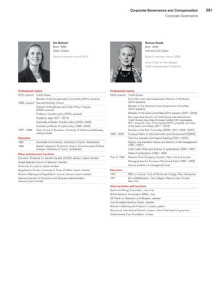 201Corporate Governance and Compensation
Corporate Governance
Iris Bohnet
Born 1966
Swiss Citizen
Board member since 2012
Professional history
2012–present	 Credit Suisse
	 Member of the Compensation Committee (2012–present)
1998–present	 Harvard Kennedy School
	 Director of the Women and Public Policy Program
(2008–present)
	 Professor of public policy (2006–present)
	 Academic dean (2011 – 2014)
	 Associate professor of public policy (2003 – 2006)
	 Assistant professor of public policy (1998 – 2003)
1997 – 1998	 Haas School of Business, University of California at Berkeley,
visiting scholar
Education
1997	 Doctorate in Economics, University of Zurich, Switzerland
1992	 Master’s degree in Economic History, Economics and Political
Science, University of Zurich, Switzerland
Other activities and functions
Economic Dividends for Gender Equality (EDGE), advisory board member
Global Agenda Council on Behavior, member
University of Lucerne, board member
Negotiations Center, University of Texas at Dallas, board member
Decision Making and Negotiations Journal, advisory board member
Vienna University of Economics and Business Administration,
advisory board member
Noreen Doyle
Born 1949
Irish and US Citizen
Board member since 2004
Vice-Chair of the Board
Lead Independent Director
Professional history
2004–present	 Credit Suisse
	 Vice-Chair and Lead Independent Director of the Board
(2014–present)
	 Member of the Chairman’s and Governance Committee
(2014–present)
	 Member of the Audit Committee (2014–present; 2007 – 2009)
	 Non-executive director of Credit Suisse International and
Credit Suisse Securities (Europe) Limited (UK subsidiaries,
2011–present); chair of the boards (2013–present); and chair
of the audit committees (2011 – 2012)
	 Member of the Risk Committee (2009 – 2014; 2004 – 2007)
1992 – 2005	 European Bank for Reconstruction and Development (EBRD)
	 First vice president and head of banking (2001 – 2005)
	 Deputy vice president finance and director of risk management
(1997 – 2001)
	 Chief credit officer and director of syndications (1994 – 1997)
	 Head of syndications (1992 – 1994)
Prior to 1992	 Bankers Trust Company, Houston, New York and London
	 Managing director, European Structured Sales (1990 – 1992)
	 Various positions at management level
Education
1974	 MBA in Finance, Tuck at Dartmouth College, New Hampshire
1971	 BA in Mathematics, The College of Mount Saint Vincent,
New York
Other activities and functions
Newmont Mining Corporation, vice-chair
British Bankers’ Association (BBA), chair
UK Panel on Takeovers and Mergers, member
Tuck European Advisory Board, member
Women in Banking and Finance in London, patron
Marymount International School, London, chair of the board of governors
Sarita Kenedy East Foundation, trustee
﻿
﻿
 