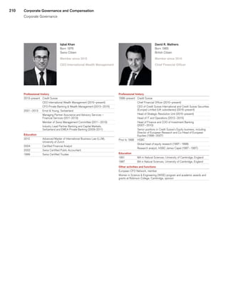210
Iqbal Khan
Born 1976
Swiss Citizen
Member since 2015
CEO International Wealth Management
Professional history
2013–present	 Credit Suisse
	 CEO International Wealth Management (2015–present)
	 CFO Private Banking  Wealth Management (2013 – 2015)
2001 – 2013	 Ernst  Young, Switzerland
	 Managing Partner Assurance and Advisory Services –
Financial Services (2011-2013)
	 Member of Swiss Management Committee (2011 – 2013)
	 Industry Lead Partner Banking and Capital Markets,
Switzerland and EMEA Private Banking (2009-2011)
Education
2012	 Advanced Master of International Business Law (LLM),
University of Zurich
2004	 Certified Financial Analyst
2002	 Swiss Certified Public Accountant
1999	 Swiss Certified Trustee
David R. Mathers
Born 1965
British Citizen
Member since 2010
Chief Financial Officer
Professional history
1998–present	 Credit Suisse
	 Chief Financial Officer (2010–present)
	 CEO of Credit Suisse International and Credit Suisse Securities
(Europe) Limited (UK subsidiaries) (2016–present)
	 Head of Strategic Resolution Unit (2015–present)
	 Head of IT and Operations (2012 – 2015)
	 Head of Finance and COO of Investment Banking
(2007 – 2010)
	 Senior positions in Credit Suisse’s Equity business, including
Director of European Research and Co-Head of European
Equities (1998 – 2007)
Prior to 1998	 HSBC
	 Global head of equity research (1997 – 1998)
	 Research analyst, HSBC James Capel (1987 – 1997)
Education
1991	 MA in Natural Sciences, University of Cambridge, England
1987	 BA in Natural Sciences, University of Cambridge, England
Other activities and functions
European CFO Network, member
Women in Science  Engineering (WISE) program and academic awards and
grants at Robinson College, Cambridge, sponsor
Corporate Governance and Compensation
Corporate Governance
﻿
﻿
 