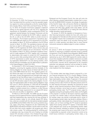 32
Derivative regulation
On November 13, 2015, the European Commission announced
that it had determined five countries to have the equivalent regula-
tory regimes for central counterparties as the EU, namely Switzer-
land, Canada, Mexico, South Africa and South Korea. On Febru-
ary 10, 2016, the European Commission published a statement
setting out the agreed approach with the CFTC regarding the
requirements for transatlantic central counterparties (CCPs). The
agreement reached between the European Commission and the
CFTC is intended to facilitate the EU CCPs’ ability to operate in
the US, as well as the US CCPs’ ability to provide services to
EU companies. The European Commission’s equivalence deci-
sion under EMIR with respect to CFTC requirements for US CCPs
was adopted on March 15, 2016 and published in the EU Official
Journal on March 16, 2016. The equivalence decision will enter
into force on April 5, 2016 paving the way for the recognition by
ESMA of CFTC-registered US CCPs whose internal rules and
procedures meet the conditions set out in the decision. The CFTC
has adopted on March 16, 2016 a substituted compliance frame-
work for dually-registered EU CCPs, together with a comparabil-
ity determination with respect to certain EU CCP requirements
and a no-action letter providing limited relief from the application
of CFTC requirements to certain aspects of a derivatives clear-
ing organization (DCO)/CCP’s non-US clearing activities, which
became effective immediately upon the determination’s publication
in the Federal Register on March 22, 2016.
On December 21, 2015, the European Commission Delegated
Regulation concerning the regulatory technical standards on the
clearing obligation for certain classes of interest rate OTC deriva-
tives under EMIR entered into force. The regulation governs cer-
tain interest rate swaps such as basis swaps, fixed-to-float interest
rate swaps, forward rate agreements and overnight index swaps. It
recognizes the fact that different types of counterparties need dif-
ferent periods of time for making arrangements to clear the inter-
est rate OTC derivatives subject to the clearing obligation. Accord-
ingly, the implementation dates for these clearing obligations range
from June 21, 2016 to December 21, 2018 with the frontloading
obligation coming into effect for the largest market participants in
respect of contracts entered into or novated on or after February
21, 2016. EMIR margin requirements for non-cleared OTC deriva-
tives will come into effect on September 1, 2016.
On March 8, 2016 the EBA, the ESMA and the European
Insurance and Occupational Pensions Authority (EIOPA) published
draft final implementing rules requiring the two-way exchange of
initial and variation margin for non-centrally cleared OTC deriva-
tives, which are consistent with the international standards adopted
by the BCBS and the IOSCO. Other third country jurisdictions (e.g.
U.S, Japan, Hong Kong, Singapore) are also implementing the
BCBS/IOSCO international standards, and the extent to which the
EU and other third country regulators will recognize each other’s
rules remains unclear. The resulting potential for conflicting and/
or duplicative rules may increase the cost of trading non-centrally
cleared OTC derivative contracts. Once finalized through adop-
tion by the European Commission and referral to the European
Parliament and the European Council, the rules will come into
effect following a phased implementation schedule that is consis-
tent with the BCBS/IOSCO schedule. Accordingly, the application
of the final EU margin rules will become effective on September
1, 2016 for our trading of in-scope non-cleared OTC derivative
contracts with other large, globally active swap dealers, and will
be phased-in over 2016-2020 for our trading with other affected
smaller derivatives market participants.
On January 12, 2016, the regulation on transparency of secu-
rities financing transactions entered into force with certain provi-
sions applying from that date and other provisions being phased-in.
The regulation requires that counterparties to securities financing
transactions report the details of any securities financing trans-
actions to a trade repository and allows them to reuse financial
instruments received as collateral subject to certain conditions.
Market abuse
On January 7, 2016, the European Commission Implementing
Directive on reporting to competent authorities actual or potential
infringements of the EU Market Abuse Regulation (MAR) entered
into force and must be transposed by EU member states into
national law by July 3, 2016. MAR requires EU member states to
ensure that competent authorities establish mechanisms to enable
infringements of MAR to be reported to the authorities. Different
communication channels will be implemented by the competent
authorities and adequate protection will be provided to whistle-
blowers against retaliation, discrimination or any other type of
unfair treatment from their employers.
Tax
11 EU member states have taken forward a proposal for a com-
mon financial transaction tax (FTT) in Austria, Belgium, Estonia,
France, Germany, Greece, Italy, Portugal, Slovakia, Slovenia and
Spain (participating member states). If approved in the proposed
form, the tax would apply to a wide range of financial transactions,
including minimum rates of 0.01% for derivative products and 0.1%
for other financial instruments. Generally, the proposed tax would
apply to certain financial transactions where at least one party is
a financial institution, and at least one party is established in a
participating member state. The FTT proposal remains subject to
negotiation among the participating member states and the legality
of the proposal is uncertain (it will require unanimous agreement
of at least nine member states to become effective). Additional
EU member states may decide to participate and/or certain of
the participating member states may decide to withdraw. Where a
participating member state already has a financial transaction tax
in place, such as France and Italy, the FTT would be expected to
replace those existing national FTT regimes. In December 2015,
a joint statement was issued by the participating member states
(other than Estonia), indicating an intention to make decisions on
the remaining open issues by the end of June 2016. If the FTT
is implemented as proposed, certain transactions carried out by
Credit Suisse institutions in participating member states, or by
Information on the company
Regulation and supervision
﻿
﻿
 