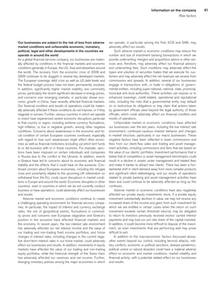 41Information on the company
Risk factors
Our businesses are subject to the risk of loss from adverse
market conditions and unfavorable economic, monetary,
political, legal and other developments in the countries we
operate in around the world
As a global financial services company, our businesses are materi-
ally affected by conditions in the financial markets and economic
conditions generally in Europe, the US, Asia and elsewhere around
the world. The recovery from the economic crisis of 2008 and
2009 continues to be sluggish in several key developed markets.
The European sovereign debt crisis as well as US debt levels and
the federal budget process have not been permanently resolved.
In addition, significantly higher market volatility, low commodity
prices, particularly the recent significant decrease in energy prices,
and concerns over emerging markets, in particular slower eco-
nomic growth in China, have recently affected financial markets.
Our financial condition and results of operations could be materi-
ally adversely affected if these conditions do not improve, or if they
stagnate or worsen. Further, various countries in which we operate
or invest have experienced severe economic disruptions particular
to that country or region, including extreme currency fluctuations,
high inflation, or low or negative growth, among other negative
conditions. Concerns about weaknesses in the economic and fis-
cal condition of certain European countries continued, especially
with regard to how such weaknesses might affect other econo-
mies as well as financial institutions (including us) which lent funds
to or did business with or in those countries. For example, sanc-
tions have been imposed on certain individuals and companies
in Russia due to the conflict in the Ukraine. In addition, events
in Greece have led to concerns about its economic and financial
stability and the effects that it could have on the eurozone. Con-
tinued concern about European economies, including the refugee
crisis and uncertainty related to the upcoming UK referendum on
withdrawal from the EU, could cause disruptions in market condi-
tions in Europe and around the world. Economic disruption in other
countries, even in countries in which we do not currently conduct
business or have operations, could adversely affect our businesses
and results.
Adverse market and economic conditions continue to create
a challenging operating environment for financial services compa-
nies. In particular, the impact of interest and currency exchange
rates, the risk of geopolitical events, fluctuations in commod-
ity prices and concerns over European stagnation and Greece’s
position in the eurozone have affected financial markets and
the economy. In recent years, the low interest rate environment
has adversely affected our net interest income and the value of
our trading and non-trading fixed income portfolios, and future
changes in interest rates, including changes in the current nega-
tive short-term interest rates in our home market, could adversely
affect our businesses and results. In addition, movements in equity
markets have affected the value of our trading and non-trading
equity portfolios, while the historical strength of the Swiss franc
has adversely affected our revenues and net income. Further,
diverging monetary policies among the major economies in which
we operate, in particular among the Fed, ECB and SNB, may
adversely affect our results.
Such adverse market or economic conditions may reduce the
number and size of investment banking transactions in which we
provide underwriting, mergers and acquisitions advice or other ser-
vices and, therefore, may adversely affect our financial advisory
and underwriting fees. Such conditions may adversely affect the
types and volumes of securities trades that we execute for cus-
tomers and may adversely affect the net revenues we receive from
commissions and spreads. In addition, several of our businesses
engage in transactions with, or trade in obligations of, govern-
mental entities, including super-national, national, state, provincial,
municipal and local authorities. These activities can expose us to
enhanced sovereign, credit-related, operational and reputational
risks, including the risks that a governmental entity may default
on or restructure its obligations or may claim that actions taken
by government officials were beyond the legal authority of those
officials, which could adversely affect our financial condition and
results of operations.
Unfavorable market or economic conditions have affected
our businesses over the last years, including the low interest rate
environment, continued cautious investor behavior and changes
in market structure, particularly in our macro businesses. These
negative factors have been reflected in lower commissions and
fees from our client-flow sales and trading and asset manage-
ment activities, including commissions and fees that are based on
the value of our clients’ portfolios. Investment performance that is
below that of competitors or asset management benchmarks could
result in a decline in assets under management and related fees
and make it harder to attract new clients. There has been a fun-
damental shift in client demand away from more complex products
and significant client deleveraging, and our results of operations
related to private banking and asset management activities have
been and could continue to be adversely affected as long as this
continues.
Adverse market or economic conditions have also negatively
affected our private equity investments since, if a private equity
investment substantially declines in value, we may not receive any
increased share of the income and gains from such investment (to
which we are entitled in certain cases when the return on such
investment exceeds certain threshold returns), may be obligated
to return to investors previously received excess carried interest
payments and may lose our pro rata share of the capital invested.
In addition, it could become more difficult to dispose of the invest-
ment, as even investments that are performing well may prove
difficult to exit.
In addition to the macroeconomic factors discussed above,
other events beyond our control, including terrorist attacks, mili-
tary conflicts, economic or political sanctions, disease pandemics,
political unrest or natural disasters could have a material adverse
effect on economic and market conditions, market volatility and
financial activity, with a potential related effect on our businesses
and results.
﻿
﻿
 