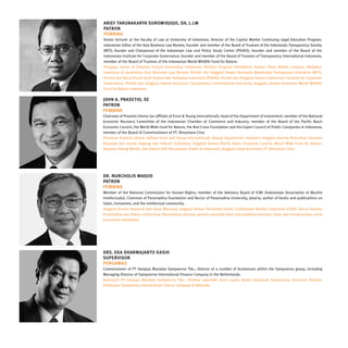 ARIEF TARUNAKARYA SUROWIDJOJO, SH, L.LM
PATRON
PEMBINA
Senior lecturer at the Faculty of Law at University of Indonesia; Director of the Capital Market Continuing Legal Education Program;
Indonesian Editor of the Asia Business Law Review; Founder and member of the Board of Trustees of the Indonesian Transparency Society
(MTI); founder and Chairperson of the Indonesian Law and Policy Study Center (PSHKI); founder and member of the Board of the
Indonesian Institute for Corporate Governance; founder and member of the Board of Trustees of Transparency International Indonesia;
member of the Board of Trustees of the Indonesian World Wildlife Fund for Nature.
Pengajar senior di Fakultas Hukum Universitas Indonesia; Direktur Program Pendidikan Hukum Pasar Modal Lanjutan; Redaktur
Indonesia di penerbitan Asia Business Law Review; Pendiri dan Anggota Dewan Komisaris Masyarakat Transparansi Indonesia (MTI);
Pendiri dan Ketua Pusat Studi Hukum dan Kebijakan Indonesia (PSHKI); Pendiri dan Anggota Dewan Indonesian Institute for Corporate
Governance; Pendiri dan Anggota Dewan Komisaris Transparency International Indonesia; Anggota Dewan Komisaris World Wildlife
Fund for Nature Indonesia.

JOHN A. PRASETIO, SE
PATRON
PEMBINA
Chairman of Prasetio Utomo (an affiliate of Ernst & Young International); head of the Department of Investment; member of the National
Economic Recovery Committee of the Indonesian Chamber of Commerce and Industry; member of the Board of the Pacific Basin
Economic Council, the World Wide Fund for Nature, the Red Cross Foundation and the Expert Council of Public Companies in Indonesia;
member of the Board of Commissioners of PT. Bimantara Citra.
Pimpinan Prasetio Utomo (afiliasi Ernst and Young International); Kepala Departemen Investasi; Anggota Komite Pemulihan Ekonomi
Nasional dari Kamar Dagang dan Industri Indonesia; Anggota Dewan Pacific Basin Economic Council, World Wide Fund for Nature,
Yayasan Palang Merah, dan Dewan Ahli Perusahaan Publik di Indonesia; Anggota Dwan Komisaris PT Bimantara Citra.




DR. NURCHOLIS MADJID
PATRON
PEMBINA
Member of the National Commission for Human Rights; member of the Advisory Board of ICMI (Indonesian Association of Muslim
Intellectuals); Chairman of Paramadina Foundation and Rector of Paramadina University, Jakarta; author of books and publications on
Islam, humanism, and the intellectual community.
Anggota Komisi Nasional Hak Asasi Manusia; anggota Dewan Penasihat Ikatan Cedekiawan Muslim Indonesia (ICMI); Ketua Yayasan
Paramadina dan Rektor Universitas Paramadina, Jakarta; penulis sejumlah buku dan publikasi bertema Islam dan kemanusiaan, serta
komunitas intelektual.




DRS. EKA DHARMAJANTO KASIH
SUPERVISOR
PENGAWAS
Commissioner of PT Hanjaya Mandala Sampoerna Tbk.; director of a number of businesses within the Sampoerna group, including
Managing Director of Sampoerna International Finance Company in the Netherlands.
Komisaris PT Hanjaya Mandala Sampoerna Tbk.; Direktur sejumlah divisi usaha dalam kelompok Sampoerna, termasuk Direktur
Pelaksana Sampoerna International Finance Company di Belanda.
 