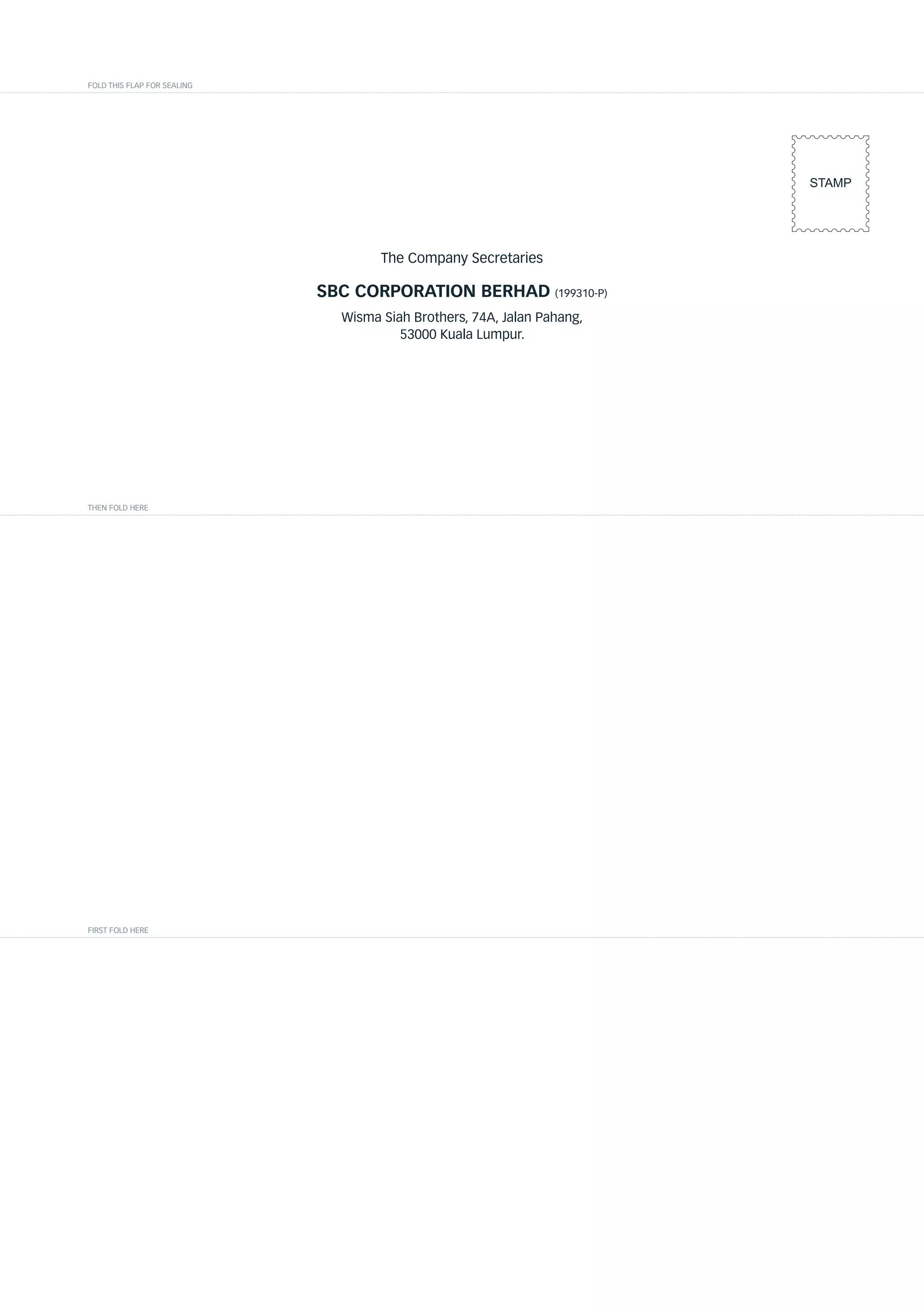 FOLD THIS FLAP FOR SEALING




                                                                         STAMP




                                     The Company Secretaries

                             SBC CORPORATION BERHAD (199310-P)
                               Wisma Siah Brothers, 74A, Jalan Pahang,
                                        53000 Kuala Lumpur.




THEN FOLD HERE




FIRST FOLD HERE
 