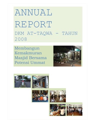 ANNUAL
REPORT
DKM AT-TAQWA - TAHUN
2008
Membangun
Kemakmuran
Masjid Bersama
Potensi Ummat
 