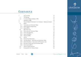 Annual Report 20093
Contents
1 About the TRA 13
1.1 The Authority 14
1.2 Functions & Responsibilities of TRA 15
2 Highlights of 2009 16
3 Telecom Market Performance in the Sultanate – Statistical Indicators 17
3.1 Mobile 17
3.1.1 Subscribers and Penetration Rates 17
3.1.2 Mobile Segment Market Share 18
3.1.3 Mobile ARPUs 19
3.2 Main Fixed Lines 19
3.2.1 Fixed Lines and Penetration Rates 19
3.2.2 Fixed Lines Segments 20
3.2.3 Fixed Line ARPUs 20
3.2.4 Payphone ARPU 20
3.3 Internet 21
3.3.1 Fixed Internet Subscribers 21
3.3.2 Fixed Broadband – Subscribers and Penetration Rates 21
3.3.3 Mobile Broadband – Subscribers and Penetration rates 22
3.3.4 Estimated Internet Users and Penetration Rate 22
3.3.5 Fixed Internet ARPUs 22
3.4 Telecom Sector Revenues 23
3.5 Employment in the Telecom Sector 24
Prev NextContent Prev NextContent
 
