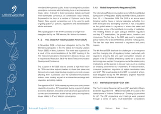 Annual Report 2009 50
members of the general public. It was not designed to produce
prescriptive outcomes with the binding force of an international
treaty; rather, it strived to foster productive debate and build
multi-stakeholder consensus on constructive ways forward.
Expressed in the form of a number of ‘Opinions’ and a final
Report, these agreed perspectives are to be used to guide
ongoing global ICT policies, regulations and standardization
efforts worldwide.
TRA’s participation in the WTPF consisted of a high-level
delegation led by the TRA Member, Mr. Mohsin Al Hafeedh.
7.1.2 ITUÕ s Global ICT Industry Leaders Forum (GILF)
In November 2009, a high-level delegation led by the TRA
Members participated in the ITU Global ICT Industry Leaders
Forum (GILF) in Beirut, Lebanon. This event was organized as
a result of the recommendations of the 2007 meeting of the
ITU Telecommunications Development Advisory Group, and
in response to Resolution 29 of the World Telecommunication
Development Conference.
The purpose of the GILF was to provide a high-level forum
for CEOs and other industry leaders to share their views and
formulate proposals regarding key regulatory and policy issues
affecting their businesses and the ICT/telecommunications
industry more broadly as part of an interactive exchange with
regulators and policy-makers.
The agenda of GILF 2009 covered regulatory and policy issues
related to stimulating ICT investment during a period of global
economic downturn, innovative universal service approaches to
connect the unconnected as well as key policy and regulatory
issues related to IP and telecom convergence.
7.1.3 Global Symposium for Regulators (GSR)
The International Telecommunication Union’s 9th Annual Global
Symposium for Regulators (GSR) was held in Beirut, Lebanon
from 10 – 12 November 2009. The GSR is an annual event
bringing together heads of national regulatory authorities from
both developed and developing countries. It has a reputation
as the global venue for regulators to share their views and
experiences as part of the worldwide community of regulators.
The meeting fosters an open dialogue between regulators
and key ICT stakeholders, the private sector, investors and
consumers. The first day of the GSR was open to regulators,
policy makers, ITU-D Sector Members and other invited guests.
The last two days were restricted to regulators and policy
makers.
The 9th Annual GSR dealt with the challenges of convergence
and the changing role of regulatory bodies, particularly with
regards to ensuring free and open competition between all
players in the ICT market, while being careful not to favour one
technology over another. Convergence, and all the related policy
implications, set the agenda to discuss topics such as creating
an enabling environment for investment, IP interconnection,
consumer protection, regulation of mobile termination rates
and VoIP. TRA’s participation in the GSR consisted of a high-
level delegation led by the TRA Members, Engineer Naashiah
Al Kharusi and Mr Mohsin Al Hafeedh.
7.1.4 Internet Governance Forum (IGF)
The Fourth Internet Governance Forum (IGF) was held in Sharm
El-Sheikh, Egypt from 15 – 18 November 2009. It focused on the
overall theme of ‘Internet Governance – Creating Opportunities
for All’. The IGF programme and meetings were prepared
through a series of open, multi-stakeholder consultations
Prev NextContent Prev NextContent
 