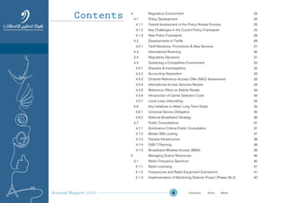 Annual Report 2009 4
4 Regulatory Environment 25
4.1 Policy Development 25
4.1.1 Overall Assessment of the Policy Review Process 25
4.1.2 Key Challenges in the Current Policy Framework 25
4.1.3 New Policy Framework 26
4.2 Developments in Tariffs 26
4.2.1 Tariff Revisions, Promotions & New Services 27
4.3 International Roaming 30
4.4 Regulatory Decisions 31
4.5 Sustaining a Competitive Environment 32
4.5.1 Disputes & Investigations 32
4.5.2 Accounting Separation 33
4.5.3 Omantel Reference Access Offer (RAO) Assessment 33
4.5.4 International Access Services Review 34
4.5.5 Reference Offers on Mobile Resale 34
4.5.6 Introduction of Carrier Selection Code 34
4.5.7 Local Loop Unbundling 34
4.6 Key Initiatives to Attain Long Term Goals 35
4.6.1 Universal Service Obligation 35
4.6.2 National Broadband Strategy 36
4.7 Public Consultations 37
4.7.1 Dominance Criteria Public Consultation 37
4.7.2 Mobile SIM Locking 37
4.7.3 Passive Infrastructure 38
4.7.4 DVB-T Planning. 38
4.7.5 Broadband Wireless Access (BWA) 39
5 Managing Scarce Resources 40
5.1 Radio Frequency Spectrum 40
5.1.1 Radio Licensing 41
5.1.2 Frequencies and Radio Equipment Exemptions 41
5.1.3 Implementation of Monitoring Stations Project (Phase 2& 3) 42
Contents
Prev NextContent Prev NextContent
 