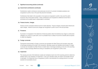 Annual Report 200917
3. Significant accounting policies (continued)
(g) Government contributions (continued)
Contributions made to reimburse costs previously incurred or to provide immediate assistance are
recognised in profit or loss in the year they become receivable.
Contributions that relate to the acquisition of an asset are recognised in profit or loss over the useful
economic lives of the asset involved. These contributions are recognised as deferred income that is
amortised as the related asset is depreciated or amortised.
(h) Finance income / charges
Finance income comprises interest income on bank deposits. Finance charges comprise bank interest and
bank charges. Interest income and charges are recognised in profit or loss on the accrual basis.
(i) Provisions
A provision is recognised in the statement of financial position when the Authority has a legal or constructive
obligation as a result of a past event, and it is probable that an outflow of economic benefits will be required
to settle the obligation.
(j) Foreign currencies
Transactions denominated in foreign currencies are translated into Rials Omani and recorded using rates
of exchange prevailing at the date of the transaction. Monetary assets and liabilities denominated in foreign
currencies are translated into Rials Omani at market rates of exchange prevailing on the end of the reporting
period. Foreign exchange differences arising on translations are recognised in profit or loss.
(k) Impairment
The carrying amounts of the Authority’s assets are reviewed at each end of the reporting period to determine
whether there is any indication of impairment. If any such indication exists, the asset’s recoverable amount
is estimated. An impairment loss is recognised in profit or loss whenever the carrying amount of an asset
exceeds its recoverable amount.
Prev NextContent Prev NextContent
 