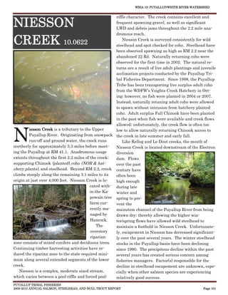 WRIA 10: PUYALLUP/WHITE RIVER WATERSHED


                                                      riffle character. The creek contains excellent and

NIESSON                                               frequent spawning gravel, as well as significant
                                                      LWD and debris jams throughout the 2.2 mile ana-
                                                      dromous reach.

CREEK 10.0622                                             Niesson Creek is surveyed consistently for wild
                                                      steelhead and spot checked for coho. Steelhead have
                                                      been observed spawning as high as RM 2.2 near the
                                                      abandoned 22 Rd. Naturally returning coho were
                                                      observed for the first time in 2002. The natural re-
                                                      turns are a result of live adult plantings and juvenile
                                                      acclimation projects conducted by the Puyallup Tri-
                                                      bal Fisheries Department. Since 1998, the Puyallup
                                                      Tribe has been transporting live surplus adult coho
                                                      from the WDFW’s Voights Creek Hatchery in Ort-
                                                      ing; however, no fish were planted in 2004 or 2007.
                                                      Instead, naturally retuning adult coho were allowed
                                                      to spawn without intrusion from hatchery planted
                                                      coho. Adult surplus Fall Chinook have been planted
                                               Coho   in the past when fish were available and creek flows
                                                      allowed; unfortunately, the creek flow is often too


N
         iesson Creek is a tributary to the Upper     low to allow naturally returning Chinook access to
         Puyallup River. Originating from snowpack the creek in late summer and early fall.
         run-off and ground water, the creek runs         Like Kellog and Le Dout creeks, the mouth of
northerly for approximately 5.3 miles before meet-    Niesson Creek is located downstream of the Electron
ing the Puyallup at RM 41.1. Anadromous usage         diversion
extents throughout the first 2.2 miles of the creek;  dam. Flows
supporting Chinook (planted), coho (NOR & hat-        over the past
chery plants), and steelhead. Beyond RM 2.2, creek century have
climbs steeply along the remaining 3.1 miles to its   often been
origin at just over 4,000 feet. Niesson Creek is lo-  high enough
                                          cated with- during late
                                          in the Ka-  winter and
                                          powsin tree spring to pre-
                                           farm cur-                      Upper Niesson
                                                      vent the
                                           rently ma- mainstem channel of the Puyallup River from being
                                           naged by   drawn dry; thereby allowing the higher win-
                                           Hancock.   ter/spring flows have allowed wild steelhead to
                                              The     maintain a foothold in Niesson Creek. Unfortunate-
  Lower Niesson                            overstory  ly, escapement in Niesson has decreased significant-
                                           riparian   ly over the past several years. The winter steelhead
zone consists of mixed conifers and deciduous trees.  stocks in the Puyallup basin have been declining
Continuing timber harvesting activities have re-      since 1990. The precipitous decline within the past
duced the riparian zone to the state required mini-   several years has created serious concern among
mum along several extended segments of the lower      fisheries managers. Factor(s) responsible for the
creek.                                                decline in steelhead escapement are unknown, espe-
   Niesson is a complex, moderate sized stream,       cially when other salmon species are experiencing
which varies between a pool-riffle and forced pool-   relatively good success.
PUYALLUP TRIBAL FISHERIES
2009-2010 ANNUAL SALMON, STEELHEAD, AND BULL TROUT REPORT                                             Page 101
 