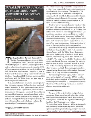 WRIA 10: PUYALLUP/WHITE RIVER WATERSHED


                                                         The rotary screw-trap used in this study consists of
PUYALLUP RIVER JUVENILE                                  a rotary cone suspended within a steel structure on
SALMONID PRODUCTION                                      top of twin, 30-foot pontoons. The opening of the
                                                         rotary cone is 5 feet in diameter, allowing for a
ASSESSMENT PROJECT 2009
Written by:
                                                         sampling depth of 2.5 feet. The cone and livebox as-
                                                         sembly are attached to a steel frame and may be
Andrew Berger & Justin Paul
                                                         raised or lowered by hand winches located at the
                                                         front and rear of the assembly.
                                                             Two five-ton bow-mounted anchor winches with
                                                         3/8’’ steel cables were used to secure and adjust the
                                                         direction of the trap and keep it in the thalweg. The
                                                         cables were secured to trees on opposite banks. An
                                                         additional rear cable was secured to a tree on the
                                                         right bank along with an aluminum “stiff-arm” to
                                                         further stabilize the trap. Four 55-gallon containers
                                                         filled with water were secured on the deck at the
                                                         rear of the trap to compensate for the generation of
                                                         force at the front of the trap during operation.
                                                             The 5-ft diameter rotary screw trap was installed
                                                         in the lower Puyallup River (RM 10.6) just above
                                                         the confluence with the White River. Trap opera-
                                                         tion began on February 3rd and continued, when



T
                                                         feasible, 24 hours a day, seven days a week until
        he Puyallup River Juvenile Salmonid Pro-
                                                         July 27th. The trap was checked for fish twice a day
        duction Assessment Project began in 2000.
                                                         at dawn and dusk. In some instances, the trap was
        The Puyallup Tribal Fisheries Department
                                                         checked plus or minus two hours of dusk or dawn
started the project to estimate juvenile production of
                                                         due to the availability of personnel. During hat-
native salmonids, with an emphasis on natural Fall
                                                         chery releases and high flow events, personnel re-
Chinook salmon production and survival of hatchery
                                                         mained onsite through the night to clear the trap of
and acclimation pond Chinook. Since 2000, an E. G.
                                                         debris and to keep fish from overcrowding.
Solutions’ 5-ft diameter rotary screw trap located on
                                                             Revolutions per minute (rpm), water tempera-
the lower Puyallup at RM 10.6, just upstream of the
                                                         ture, secchi depth (cm), turbidity (NTU), weather
confluence with the White River, has been used to
                                                         conditions, and stream flow (cfs) were described for
estimate juvenile production.
                                                         each completed trap check. A cross sectional area of
   As more data becomes available, juvenile produc-
                                                         the river at the smolt trap was taken to monitor
tion estimates may provide baseline information al-
                                                         channel morphology at the site.
lowing managers to meet escapement objectives in
the watershed create a production potential-based
                                                         Goals and Objectives
management strategy and accurately forecast future
                                                            The goal of this project is to report production
returns of hatchery and naturally produced adults.
                                                         estimates, characterize juvenile migration timing,
In addition, a basin spawner/recruit analysis will
                                                         describe length distribution for all wild salmonid,
indicate stock productivity, helping to determine the
                                                         out-migrants and fulfill the objectives of the Puyal-
overall health of the watershed and evaluate the
                                                         lup River Fall Chinook recovery plan.
contribution of enhancement projects.
                                                         To reach these goals, this study will produce popula-
                                                         tion estimates of out-migrating smolts, estimate
Trapping Gear and Operations
                                                         species specific migration timing, compare natural
                                                         versus hatchery production and run timing, analyze
PUYALLUP TRIBAL FISHERIES
2009-2010 ANNUAL SALMON, STEELHEAD, AND BULL TROUT REPORT                                              Page 114
 
