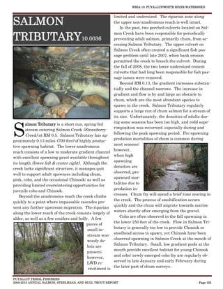 WRIA 10: PUYALLUP/WHITE RIVER WATERSHED


                                                        limited and undersized. The riparian zone along
SALMON                                                  the upper non-anadromous reach is well intact.
                                                            In the past, two perched culverts located on Sal-

TRIBUTARY
                                                        mon Creek have been responsible for periodically
                                       10.0036          preventing adult salmon, primarily chum, from ac-
                                                        cessing Salmon Tributary. The upper culvert on
                                                        Salmon Creek often created a significant fish pas-
                                                        sage problem until late 2007, when bank erosion
                                                        permitted the creek to breech the culvert. During
                                                        the fall of 2008, the two lower undersized cement
                                                        culverts that had long been responsible for fish pas-
                                                        sage issues were removed.
                                                            Beyond RM 0.13, the gradient increases substan-
                                                        tially and the channel narrows. The increase in
                                                        gradient and flow is by and large an obstacle to
                                                        chum, which are the most abundant species to
                                                        spawn in the creek. Salmon Tributary regularly
                                                        supports a large run of chum salmon for a stream of
                                                        its size. Unfortunately, the densities of adults dur-



S
                                                        ing some seasons has been too high, and redd supe-
       almon Tributary is a short run, spring-fed
                                                        rimposition was recurrent; especially during and
       stream entering Salmon Creek (Strawberry
       Creek) at RM 0.5. Salmon Tributary has ap- following the peak spawning period. Pre-spawning
                                                        predation mortalities of chum is common during
proximately 0.13 miles (700 feet) of highly produc-
                                                        most seasons;
tive spawning habitat. The lower anadromous
                                                        however,
reach consists of a low to moderate gradient channel
                                                        when high
with excellent spawning gavel available throughout
                                                        spawning
its length (lower left & center right). Although the
                                                        densities are
creek lacks significant structure, it manages quit
                                                        observed, pre-
well to support adult spawners including chum,
                                                        spawned mor-
pink, coho, and the occasional Chinook; as well as
                                                        talities due to
providing limited overwintering opportunities for
                                                        predation in-
juvenile coho and Chinook.
                                                        creases. Chum fry will spend a brief time rearing in
    Beyond the anadromous reach the creek climbs
                                                        the creek. The process of smoltification occurs
quickly to a point where impassable cascades pre-
                                                        quickly and the chum will migrate towards marine
vent any further upstream migration. The riparian
                                                        waters shortly after emerging from the gravel.
along the lower reach of the creek consists largely of
                                                            Coho are often observed in the fall spawning in
alder, as well as a few conifers and holly. A few
                                                        the lower 250 feet of the creek. Flow in Salmon Tri-
                                          pieces of
                                                        butary is generally too low to provide Chinook or
                                          small in-
                                                        steelhead access to spawn, yet Chinook have been
                                          stream woo-
                                                        observed spawning in Salmon Creek at the mouth of
                                          woody de-
                                                        Salmon Tributary. Small, low gradient pools at the
                                          bris are
                                                        mouth provide excellent habitat for young Chinook
                                          present;
                                                        and coho; newly emerged coho fry are regularly ob-
                                          however,
                                                        served in late January and early February during
                                          LWD re-
                                                        the later part of chum surveys.
                                           cruitment is

PUYALLUP TRIBAL FISHERIES
2009-2010 ANNUAL SALMON, STEELHEAD, AND BULL TROUT REPORT                                             Page 125
 