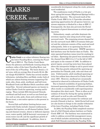 WRIA 10: PUYALLUP/WHITE RIVER WATERSHED


                                                       considerable development along the creek, primarily

CLARKS                                                 rural residential.
                                                           The anadromous reach of Clarks is a low gra-
                                                       dient spring-fed stream (Maplewood Springs) with a

CREEK 10.0027                                          pool-riffle character. The surveyed reach of the
                                                       Clarks Creek (RM 3.4 to 3.7) provides abundant
                                                       spawning opportunities for all species; however, up-
                                                       stream migration is blocked by a dam at RM 3.7.
                                                       Consequently, the dam also prevents the fluvial
                                                       movement of gravel downstream to critical spawn-
                                                       ing areas.
                                                           Salmonberry, maple, and alder dominate the
                                                       overstory riparian zone along much of the upper
                                                       surveyed reach. The remaining stream channel be-
                                                       low the surveyed reach (RM 3.4) contains little gra-
                                                       vel and the substrate consists of fine sand and mud;
                                                       subsequently, little or no spawning has been ob-
                                                       served downstream of this point. WDFW operates a
                                                       fish hatchery near the barrier dam on Clarks. The
                                                       state operated hatchery raises trout for stocking lo-



C
       larks Creek is an urban tributary flowing into cal lakes. Spawning size gravel was introduced into
       the lower Puyallup River, entering the Puyal- the channel from RM 3.5 to 3.7 in the fall of 1997,
       lup at RM 5.8. The Clarks Creek Basin           and again in the summer of 1999. In addition to
drains the plateaus and flatlands running along the gravel inputs, several log weirs have been placed
southern valley of the lower Puyallup River, just      above the interpretive bridge to aid in gravel reten-
west of the city of Puyallup. The basin drains a 13    tion. This has greatly enhanced the spawning op-
mi2 area, with an average flow of nearly 60 cfs (Ba-   portunities for Chinook, pink, coho and chum sal-
sin Gauge #12102075). Clarks has several smaller       mon. Unfortunately, adult steelhead spawning ac-
tributaries, including Diru and Rody creeks; both of tivity has seldom been observed in Clarks Creek
which are salmon bearing streams supporting Chi-       since 1997. However, steelhead are occasionally
nook, coho, chum, pink, steelhead, and bull trout.     captured or observed in tributaries of Clarks Creek.
Woodland Creek and Meeker Ditch contribute addi-          Due to limited availability of spawning habitat,
tional flow. Several salmonid species are known to     increased spawning densities of Chinook and chum
utilize Clarks Creek for spawning, rearing and fo-     often results in considerable redd superimposition
raging. These include ESA threatened Chinook,          throughout this short reach. There is often an ab-
steelhead and bull trout; as well as non-listed spe-   undance of chum fry during the spring (pink fry/
cies such as coho, pink, chum and cutthroat trout.     odd years); as well as coho and Chinook fry
Brown trout, a non-native species is also present in throughout spring and summer for cutthroat and
the basin.                                             juvenile Chinook to feed on. Adult fluvial bull trout
   Several fish and habitat limiting factors asso-     are also known to forage in the smaller tributaries
ciated with Clarks include; channel confinement,       of the lower Puyallup, including Clarks Creek.
complete fish barriers, no off-channel habitat, flood-     In 2004, the Puyallup Tribe completed construc-
ing and channel erosion, absent or deficient riparian tion of a Fall Chinook salmon hatchery on Clarks
cover, water quality (pH & bacteria), conveyance of    Creek (RM 1.0). The hatchery was constructed in
storm water run-off, and the significant growth of     order to address several fish management issues,
elodea (Elodea canadensis). In addition, there is      one of which includes minimizing the straying of
                                                       adult Fall Chinook reared by the Puyallup Tribe.
PUYALLUP TRIBAL FISHERIES
2009-2010 ANNUAL SALMON, STEELHEAD, AND BULL TROUT REPORT                                             Page 28
 