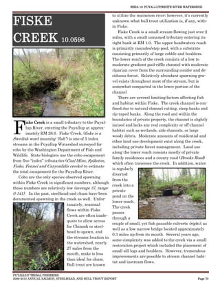 WRIA 10: PUYALLUP/WHITE RIVER WATERSHED


                                                       to utilize the mainstem river; however, it’s currently

FISKE                                                  unknown what bull trout utilization is, if any, with-
                                                       in Fiske.
                                                           Fiske Creek is a small stream flowing just over 2

CREEK 10.0596                                          miles, with a small unnamed tributary entering its
                                                       right bank at RM 1.0. The upper headwaters reach
                                                       is primarily cascades/step pool, with a substrate
                                                       consisting primarily of large cobble and boulders.
                                                       The lower reach of the creek consists of a low to
                                                       moderate gradient pool-riffle channel with moderate
                                                       riparian cover from the surrounding conifer and de-
                                                       ciduous forest. Relatively abundant spawning gra-
                                                       vel exists throughout most of the stream, but is
                                                       somewhat compacted in the lower portion of the
                                                       channel
                                                           There are several limiting factors affecting fish
                                                       and habitat within Fiske. The creek channel is con-
                                                       fined due to natural channel cutting, steep banks and
                                                       rip-raped banks. Along the road and within the



F
                                                       boundaries of private property, the channel is slightly
       iske Creek is a small tributary to the Puyal-
                                                       incised and lacks any real complexity or off-channel
       lup River, entering the Puyallup at approx-
                                                       habitat such as wetlands, side channels, or large
       imately RM 26.6. Fiske Creek, (fiske is a
                                                       woody debris. Moderate amounts of residential and
Swedish word meaning “fish”) is one of 5 index
                                                       other land use development exist along the creek,
streams in the Puyallup Watershed surveyed for
                                                       including private forest management. Land use
coho by the Washington Department of Fish and
                                                       along the lower reach consists mostly of private
Wildlife. State biologists use the coho escapement
                                                       family residences and a county road (Brooks Road)
from five “index” tributaries (Coal Mine, Spiketon,
                                                       which often traverses the creek. In addition, water
Fiske, Fennel and Canyonfalls creeks) to estimate
                                                       is regularly
the total escapement for the Puyallup River.
                                                       diverted
   Coho are the only species observed spawning
                                                       from the
within Fiske Creek in significant numbers, although
                                                       creek into a
those numbers are relatively low (average 37, range
                                                       private
0-141). In the past, steelhead and chum have been
                                                       pond on the
documented spawning in the creek as well. Unfor-
                                                       lower reach.
                               tunately, seasonal
                                                       The creek
                               flows within Fiske
                                                       passes
                               Creek are often inade-
                                                       through a
                               quate to allow access
                                                       couple of small, yet fish passable culverts (right), as
                               for Chinook or steel-
                                                       well as a low narrow bridge located approximately
                               head to spawn, and
                                                       0.3 miles up from its mouth. Several years ago,
                               the streams location in
                                                       some complexity was added to the creek via a small
                               the watershed, nearly
                                                       restoration project which included the placement of
                               27 miles from the
                                                       small sill logs and boulders. However, tremendous
                               mouth, make is less
                                                       improvements are possible to stream channel habi-
                               than ideal for chum.
                                                       tat and instream flows.
                               Bull trout are known

PUYALLUP TRIBAL FISHERIES
2009-2010 ANNUAL SALMON, STEELHEAD, AND BULL TROUT REPORT                                               Page 70
 
