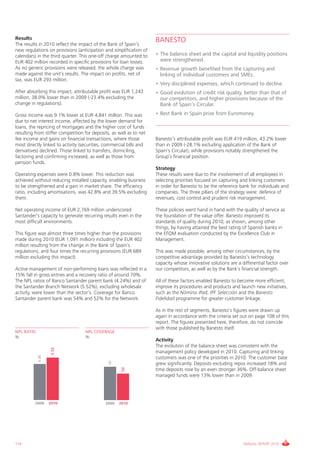 Results                                                              BANESTO
The results in 2010 reflect the impact of the Bank of Spain’s
new regulations on provisions (anticipation and simplification of
calendars) in the third quarter. This one-off charge amounted to     • The balance sheet and the capital and liquidity positions
EUR 402 million recorded in specific provisions for loan losses.       were strengthened.
As no generic provisions were released, the whole charge was         • Revenue growth benefited from the capturing and
made against the unit’s results. The impact on profits, net of         linking of individual customers and SMEs.
tax, was EUR 293 million.
                                                                     • Very disciplined expenses, which continued to decline.
After absorbing this impact, attributable profit was EUR 1,243       • Good evolution of credit risk quality, better than that of
million, 38.0% lower than in 2009 (-23.4% excluding the                our competitors, and higher provisions because of the
change in regulations).                                                Bank of Spain’s Circular.
Gross income was 9.1% lower at EUR 4,841 million. This was           • Best Bank in Spain prize from Euromoney.
due to net interest income, affected by the lower demand for
loans, the repricing of mortgages and the higher cost of funds
resulting from stiffer competition for deposits, as well as to net
fee income and gains on financial transactions, where those          Banesto’s attributable profit was EUR 419 million, 43.2% lower
most directly linked to activity (securities, commercial bills and   than in 2009 (-28.1% excluding application of the Bank of
derivatives) declined. Those linked to transfers, domiciling,        Spain's Circular), while provisions notably strengthened the
factoring and confirming increased, as well as those from            Group’s financial position.
pension funds.
                                                                     Strategy
Operating expenses were 0.8% lower. This reduction was               These results were due to the involvement of all employees in
achieved without reducing installed capacity, enabling business      selecting priorities focused on capturing and linking customers
to be strengthened and a gain in market share. The efficiency        in order for Banesto to be the reference bank for individuals and
ratio, including amortisations, was 42.8% and 39.5% excluding        companies. The three pillars of the strategy were: defence of
them.                                                                revenues, cost control and prudent risk management.

Net operating income of EUR 2,769 million underscored                These policies went hand in hand with the quality of service as
Santander’s capacity to generate recurring results even in the       the foundation of the value offer. Banesto improved its
most difficult environments.                                         standards of quality during 2010, as shown, among other
                                                                     things, by having attained the best rating of Spanish banks in
This figure was almost three times higher than the provisions        the EFQM evaluation conducted by the Excellence Club in
made during 2010 (EUR 1,091 million) including the EUR 402           Management.
million resulting from the change in the Bank of Spain’s
regulations, and four times the recurring provisions (EUR 689        This was made possible, among other circumstances, by the
million excluding this impact).                                      competitive advantage provided by Banesto’s technology
                                                                     capacity whose innovative solutions are a differential factor over
Active management of non-performing loans was reflected in a         our competitors, as well as by the Bank’s financial strength.
15% fall in gross entries and a recovery ratio of around 70%.
The NPL ratios of Banco Santander parent bank (4.24%) and of         All of these factors enabled Banesto to become more efficient,
the Santander Branch Network (5.52%), excluding wholesale            improve its procedures and products and launch new initiatives,
activity, were lower than the sector’s. Coverage for Banco           such as the Nómina iPad, IPF Selección and the Banesto
Santander parent bank was 54% and 52% for the Network.               Fidelidad programme for greater customer linkage.

                                                                     As in the rest of segments, Banesto’s figures were drawn up
                                                                     again in accordance with the criteria set out on page 108 of this
                                                                     report. The figures presented here, therefore, do not coincide
                                                                     with those published by Banesto itself.
NPL RATIO                          NPL COVERAGE
%                                  %
                                                                     Activity
                                                                     The evolution of the balance sheet was consistent with the
                    5.52




                                                                     management policy developed in 2010. Capturing and linking
            4.38




                                                                     customers was one of the priorities in 2010. The customer base
                                               65




                                                                     grew significantly. Deposits excluding repos increased 18% and
                                                     52




                                                                     time deposits rose by an even stronger 36%. Off-balance sheet
                                                                     managed funds were 13% lower than in 2009.




          2009     2010                      2009   2010




114                                                                                                             ANNUAL REPORT 2010
 