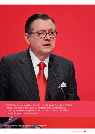 “Santander is in an excellent position: we are a well diversified banking
      group, with one of the soundest balance sheets in international
      banking, a presence in growing markets and a banking model that
      proves its success year after year”




Photo: Mr Alfredo Sáenz speaks to the convention of Grupo Santander executives
at the Bank’s headquarters in Boadilla del Monte, Spain, in February 2011



10                                                                               ANNUAL REPORT 2010
 