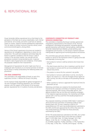 6. REPUTATiONAL RiSk




grupo Santander defines reputational risk as that linked to the       CORPORATE COMMITTEE OF PRODUCT AND
perception of the Bank by its various stakeholders, both internal     SERVICES MARKETING
and external, of its activity, and which could have an adverse        This committee is chaired by the group’s secretary general and
impact on results, capital or business development expectations.      integrated by representatives of the divisions of risk, financial
This risk relates to juridical, economic-financial, ethical, social   management, technology and operations, secretariat general,
and environmental aspects, among others.                              general intervention and control, internal auditing, retail banking,
                                                                      Santander global Banking & Markets, private banking, asset
various of the group’s governance structures are involved in          management and insurance. it is the group’s maximum decision-
reputational risk management, depending on where the risk             making body for approving and monitoring products and services.
comes from. The audit and compliance committee helps the
board to supervise compliance with the group’s code of                The committee pays particular attention to adjusting the
conduct in the securities markets, the manuals and the                product or service to the framework where it is going to be sold
procedures to prevent money-laundering and, in general,               and especially to ensuring that:
the Bank’s rules of governance and compliance. it formulates
the proposals needed for their improvement.                           • Each product or service is sold by someone who knows how
                                                                        to sell it.
Management of reputational risk which might arise from an             • The client knows what he or she is investing in and the risk of
inadequate sale of products or an incorrect provision of services       each product or service and this can be accredited with the
by the group is mainly conducted by the following bodies and            relevant documents.
procedures:
                                                                      • The product or service fits the customer’s risk profile.
THE RISK COMMITTEE                                                    • Each product or service is sold where it can be, not only for
This committee is the responsibility of board, as part of its           legal or tax reasons (i.e. it fits into the legal and tax regime of
supervisory function. it defines the group’s risk policy.               each country), but also on the basis of the prevailing financial
                                                                        culture.
As the maximum body responsible for global management of
                                                                      • When a product or service is approved the maximum limits for
risk and of all types of banking operations, the committee
                                                                        placement are set.
assesses, with the support of the division of the secretary
general, reputational risk in its sphere of activity and decisions.   Marketing committees are created at the local level which
                                                                      channel to the corporate committee of marketing new product
                                                                      approval proposals, after issuing a favourable opinion, and
                                                                      approve products that are not new and marketing campaigns.
                                                                      in the respective approval processes, the marketing committees
                                                                      operate with a risk focus and from the double perspective of
                                                                      Bank/customer.

                                                                      The corporate marketing committee (cMc) held 21 meetings in
                                                                      2010 and the local committee of marketing (LcM) of retail
                                                                      banking Spain met 10 times, analysing a total of 237
                                                                      products/services (197 were new products/services submitted to
                                                                      the cMc and 40 were approved by the LcM as they were not
                                                                      new products/services that fitted into those previously
                                                                      authorised by the cMc).

                                                                      Of the 197 products/services submitted to the cMc, the number
                                                                      per country/unit and their share of the total was as follows:
                                                                      Spain 113 (57.4%); chile: 15 (7.6%); Portugal: 14 (7.1%);
                                                                      Mexico: 12 (6.1%); Uk: 11 (5.6%); Brazil: 11 (5.6%);
                                                                      US: 9 (4.6%); Argentina: 4 (2%); colombia: 2 (1%); Puerto Rico:
                                                                      2 (1%); italy: 2 (1%); Peru: 1 (0.5%); and Uruguay: 1 (0.5%).



200                                                                                                                 ANNUAL REPORT 2010
 