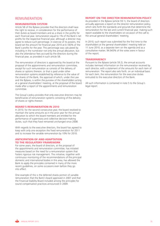 REMUNERATION                                                         REPORT ON THE DIRECTOR REMUNERATION POLICY
                                                                     As provided in the Bylaws (article 59.1), the board of directors
REMUNERATION SYSTEM                                                  annually approves a report on the director remuneration policy,
Article 58 of the Bylaws provides that the directors shall have      which sets forth the standards and grounds that determine the
the right to receive, in consideration for the performance of        remuneration for the last and current financial year, making such
their duties as board members and as a share in the profits for      report available to the shareholders on occasion of the call to
each financial year, remuneration equal to 1% of the Bank’s net      the annual general shareholders’ meeting.
profits for the respective financial year, although a director may
agree to reduce such percentage. In exercise of its powers, the      In 2010, such report was submitted for the first time to the
board set the amount for financial year 2010 at 0.183% of the        shareholders at the general shareholders’ meeting held on
Bank’s profits for the year. This percentage was calculated by       11 June 2010, as a separate item on the agenda and as a
including in the numerator not only the annual allocation, but       consultative matter; 94.943% of the votes were in favour
also the attendance fees accrued by the directors during the         of the report.
financial year, as provided in such article 58.
                                                                     TRANSPARENCY
The remuneration of directors is approved by the board at the        Pursuant to the Bylaws (article 59.2), the annual accounts
proposal of the appointments and remuneration committee,             includes itemised information on the remuneration received by
except for such remuneration as consists of the delivery of          each director, with a statement of the amounts for each item of
shares or options thereon, or that is paid under other               remuneration. The report also sets forth, on an individual basis
remuneration systems established by reference to the value of        for each item, the remuneration for the executive duties
the shares of the Bank, the approval of which, under the Law         entrusted to the executive directors of the Bank.
and the Bylaws, is within the purview of the shareholders acting
at a general shareholders’ meeting, at the proposal of the board     All such information is contained in note 5 to the Group’s
made after a report of the appointments and remuneration             legal report.
committee.

The Group’s policy provides that only executive directors may be
beneficiaries of remuneration systems consisting of the delivery
of shares or rights thereon.

BOARD’S REMUNERATION IN 2010
In 2010, for the second consecutive year, the board resolved to
maintain the same amounts as in the prior year for the annual
allocation to which the board members are entitled for the
performance of supervisory and collective decision-making
duties, such that they have remained unchanged since 2008.

With regards to the executive directors, the board has agreed to
keep with only one exception the fixed remuneration for 2011
and to increase the variable remuneration by 10% for 2010.

ANTICIPATION OF AND ADAPTATION
TO THE REGULATORY FRAMEWORK
For some years, the board of directors, at the proposal of
the appointments and remuneration committee, has initiated
measures based on the need for a remuneration system that
fosters rigorous risk management. This initiative, together with
continuous monitoring of the recommendations of the principal
domestic and international bodies in this area, has allowed the
Bank to apply the principles contained in many of the more
recent guidelines, on some occasions even before they go
into effect.

One example of this is the deferred shares portion of variable
remuneration that the Bank’s board approved in 2007 and that
the Financial Stability Board included among the principles for
sound compensation practices announced in 2009.




     ANNUAL REPORT 2010                                                                                                             75
 