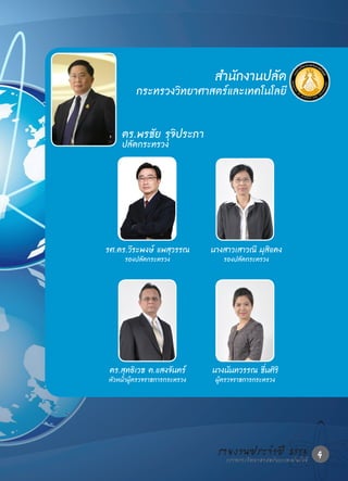 ส�นักงานปลัด
                                า
         กระทรวงวิทยาศาสตร์และเทคโนโลยี

    ดร.พรชัย รุจิประภา
    ปลัดกระทรวง




รศ.ดร.วีระพงษ์ แพสุวรรณ       นางสาวเสาวณี มุสิแดง
     รองปลัดกระทรวง              รองปลัดกระทรวง




 ดร.สุทธิเวช ต.แสงจันทร์      นางนันทวรรณ ชื่นศิริ
หัวหน้าผู้ตรวจราชการกระทรวง    ผู้ตรวจราชการกระทรวง




                                รายงานประจ�าแปี 2553 9
                                  กระทรวงวิทยาศาสตร์ ละเทคโนโลยี
 