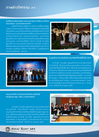 ภาพข่าวกิจกรรม >>

สมเด็จพระเทพรัตนราชสุดาฯ สยามบรมราชกุมารี เสด็จพระราชด�เนิน         า
ไปทรงเปิดงาน “มหกรรมวิทยาศาสตร์ฯ”
            เมือวันที่ 9 สิงหาคม 2553 เวลา 16.00 น. สมเด็จพระเทพรัตน
               ่
ราชสุดาฯ สยามบรมราชกุมารี เสด็จพระราชด�เนินโดยรถยนต์พระทีนง
                                              า                       ่ ั่
ไปทรงเปิดงาน มหกรรมวิทยาศาสตร์และเทคโนโลยีแห่งชาติ ประจ�ปี            า
2553 และมอบรางวัลแก่นกวิทยาศาสตร์ดเี ด่น นักวิทยาศาสตร์รนใหม่
                               ั                                 ุ่
นั ก วิ ท ยาศาสตร์ อ าวุ โ ส ครู วิ ท ยาศาสตร์ ดี เ ด่ น และนั ก เรี ย น
ผูชนะเลิศการประกวดโครงงานวิทยาศาสตร์ระดับมัธยมศึกษาตอนต้น
  ้
และตอนปลาย และระดับอาชีวศึกษา โดยมี ดร.วีระชัย วีระเมธีกุล
รัฐมนตรีว่าการกระทรวงวิทยาศาสตร์และเทคโนโลยี ดร.สุจินดา
โชติพานิช ปลัดกระทรวงวิทยาศาสตร์ฯ พร้อมด้วยผูบริหาร ข้าราชการ
                                                       ้
ประชาชน และนักเรียน นักศึกษา เฝ้ารับเสด็จฯ ณ ศูนย์นิทรรศการ
และการประชุมไบเทค เขตบางนา

                                                                         ประชมวชาการนานาชาตและงานฮารดดสก์ไดรฟเ์ อกซโป 2010
                                                                             ุ ิ           ิ        ์ ิ          ็
                                                                              ดร.วีระชัย วีระเมธีกุล รัฐมนตรีว่าการกระทรวงวิทยาศาสตร์
                                                                         และเทคโนโลยี เป็นประธานเปิดงานประชุมวิชาการนานาชาติและ
                                                                         งานฮาร์ดดิสก์ไดรฟ์ เอ็กซ์โป 2010 เพือประสานความร่วมมือระหว่าง
                                                                                                               ่
                                                                         ภาคส่วนต่างๆ ทีเ่ กียวข้องกับการพัฒนาอุตสาหกรรมฮาร์ดดิสก์ไดรฟ์
                                                                                             ่
                                                                         และจัด กิ จกรรมที่ ช ่ ว ยยกระดั บ ความเข้ มแข็ ง ทางเทคโนโลยี ข อง
                                                                         อุตสาหกรรม ฮาร์ดดิสก์ไดรฟ์และชินส่วนในประเทศไทย ระหว่างวันที่
                                                                                                             ้
                                                                         30 กรกฎาคม- 1 สิงหาคม 2553 จัดโดย ส�นักงานพัฒนาวิทยาศาสตร์
                                                                                                                   า
                                                                         และเทคโนโลยีแห่งชาติ (สวทช.) กระทรวงวิทยาศาสตร์ฯ ร่วมกับ
                                                                         สถาบันเทคโนโลยีพระจอมเกล้าเจ้าคุณทหารลาดกระบัง ณ ไบเทค
                                                                         บางนา เมื่อวันที่ 30 กรกฎาคม 2553


คณะกรรมาธิการการวิทยาศาสตร์และเทคโนโลยี
สภาผู้แทนราษฎร เยี่ยม ก.วิทยาศาสตร์ฯ


         ดร.วีระชัย วีระเมธีกล รัฐมนตรีวาการกระทรวงวิทยาศาสตร์
                             ุ          ่
และเทคโนโลยี ให้ ก ารต้ อ นรั บ นายพ้ อ ง ชี ว านั น ท์ ประธาน
คณะกรรมาธิการการวิทยาศาสตร์และเทคโนโลยี สภาผูแทนราษฎร และ
                                                ้
คณะฯ ซึ่งเดินทางมาเยี่ยมกระทรวงวิทยาศาสตร์และเทคโนโลยี และ
รับฟังนโยบายของ ดร.วีระชัย วีระเมธีกุล รัฐมนตรีว่าการกระทรวง
วิทยาศาสตร์ฯ ณ ห้องประชุมชั้น 4 อาคารพระจอมเกล้า กระทรวง
วิทยาศาสตร์และเทคโนโลยี เมื่อวันที่ 15 กรกฎาคม 2553


126 Annual Science and Technology
    Ministry of
                Report 2010
 