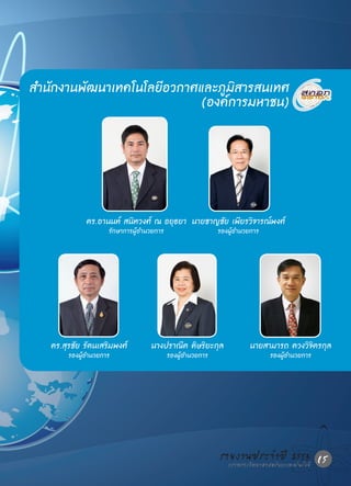 ส�นักงานพัฒนาเทคโนโลยีอวกาศและภูมิสารสนเทศ
 า
                            (องค์การมหาชน)




              ดร.อานนท์ สนิทวงศ์ ณ อยุธยา นายชาญชัย เพียรวิจารณ์พงศ์
                     รักษาการผู้อ�นวยการ
                                 า                          รองผู้อานวยการ
                                                                   �




   ดร.สุรชัย รัตนเสริมพงศ์         นางปราณีต ดิษริยะกุล               นายสามารถ ดวงวิจิตรกุล
        รองผู้อ�นวยการ
               า                           รองผู้อ�นวยการ
                                                  า                          รองผู้อานวยการ
                                                                                    �




                                                            รายงานประจ�าแปี 2553 15
                                                              กระทรวงวิทยาศาสตร์ ละเทคโนโลยี
 