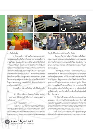 ภารกิจส�าคัญ	คือ                                                วัตถุดิบที่มีผลต่อการเกิดสีของแก้ว		เป็นต้น	
 	         1.		เป็นศูนย์เชียวชาญด้านแก้วแห่งแรกและแห่งเดียว
                            ่                                    	        -		ในภาคธุรกิจ	SME		เน้นการวิจัยพัฒนาเพื่อพัฒนา
 ของไทยและอาเซียน	ทีได้รบการรับรองมาตรฐานความเชียวชาญ
                           ่ ั                           ่       คุณภาพและมาตรฐานของผลิตภัณฑ์ของภาคเอกชนแต่ละ
 ด้านแก้วจาก	Bureau	of	Analysed	Sample	LTD	หรือ	BAS	             ราย		รวมทังช่วยเรืองการออกแบบผลิตภัณฑ์	เพือเพิมขีดความ
                                                                              ้      ่                          ่ ่
 จากประเทศอังกฤษ	ซึงองค์กรดังกล่าวถือเป็นองค์กรทีได้รบการ
                         ่                           ่ ั         สามารถในการแข่งขันของ	SME	ในอุตสาหกรรมแก้วขึ้นมา
 รับรองจากคณะกรรมการระหว่างประเทศด้านแก้วให้ทาหน้าที่  �         อย่างเป็นระบบ
 ให้การสอบเทียบและรับรองมาตรฐานสากลของห้องปฏิบัติ                	        -		ในภาคชุมชน-ครัวเรือน		เน้นการพัฒนาต้นแบบ
 การวิเคราะห์ทดสอบผลิตภัณฑ์แก้ว			ซึ่งการที่ประเทศไทยมี          ผลิตภัณฑ์ใหม่	 ๆ	ที่สามารถผลิตได้ในชุมชน	แล้วถ่ายทอด
 ศูนย์เชี่ยวชาญที่ได้รับมาตรฐานสากล	จะท�าให้นานาประเทศ	          องค์ความรู้ลงไปสู่ชุมชน	เพื่อให้เกิดการสร้างงานสร้างรายได้
 โดยเฉพาะประเทศผู้น�าเข้าสินค้าแก้วจากไทย	ให้การยอมรับ           ภายในชุมชน		ซึ่งอุตสาหกรรมแก้ว	ก็ได้สร้างชื่อเสียงให้แก่
 ในคุณภาพและมาตรฐานของสินค้าแก้วที่ผ่านการรับรองจาก              ชุมชนมาแล้วในต่างประเทศมากมาย	เช่น	แก้วมูราโน่	ที่เมือง
 กรมวิทยาศาสตร์บริการ                                            เวนิส	ประเทศอิตาลี		ในส่วนของไทยเอง	ก็สามารถส่งเสริมได้
 	         2.	ศูนย์เชียวชาญด้านแก้วนีจะท�าหน้าทีสาคัญ	3	เรือง	
                      ่               ้         ่�           ่   อีกมาก	เช่น	การท�าแก้วเป่าเป็นรูปต่าง	ๆ		การท�าผลิตภัณฑ์
 คือ                                                             ลูกปัดจากแก้ว		รวมทั้งการจัดท�าของที่ระลึกหรือผลิตภัณฑ์
 	         			2.1		ให้บริการวิเคราะห์-ทดสอบ	ซึงได้กล่าวไปแล้ว
                                              ่                  อื่นๆ	อีกมากมาย
 ว่าบทบาทหน้าที่นี้ของศูนย์	 ได้รับการรับรองจากหน่วยงาน          	        2.3		ให้ค�าปรึกษาและแก้ไขปัญหาแก่ภาคเอกชน
 ระดับโลกแล้ว                                                    แต่ละราย		เนื่องจากศูนย์เชี่ยวชาญจะมีบุคลากรที่มีความรู้
 	         			2.2		วิจัยและพัฒนา		                               ความช�านาญและมีทกษะในอุตสาหกรรมนีอย่างดี		จึงสามารถ
                                                                                        ั                   ้
 	         	-		ในระดับ	hi-end	เน้นการวิจยและพัฒนาทีเ่ กียวข้อง
                                        ั                  ่     เข้าไปเป็นพี่เลี้ยงหรือให้ค�าปรึกษาแนะน�า	เพื่อแก้ไขปัญหาให้
 กับการปรับสูตรการหลอมแก้ว	เพื่อลดการใช้พลังงาน	รวมทั้ง          แก่ภาคเอกชนแต่ละรายในลักษณะ	problem	solving		
 ลดเกิดก๊าซซัลเฟอร์ไดออกไซด์และไนโตรเจนไดออกไซค์	(เป็น           	        ดังนัน	จะเห็นได้วา	การท�าหน้าทีของศูนย์เชียวชาญฯ	
                                                                                ้             ่           ่          ่
 ก๊าซเรือนกระจก)		ในกระบวนการผลิต	/	การวิเคราะห์ทดสอบ            จะท�าหน้าที่ครอบคลุมการให้บริการแก่ภาคเอกชนและสังคม


50 Annual Science and Technology
   Ministry of
               Report 2010
 