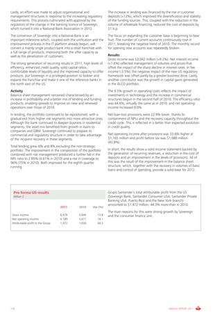 Lastly, an effort was made to adjust organisational and              The increase in lending was financed by the rise in customer
management structures in response to the increasing regulatory       deposits (+12%), which improved the diversification and stability
requirements. This process culminated with approval by the           of the funding sources. This, coupled with the reduction in the
regulators of the change in the banking licence of Sovereign,        volume of wholesale financing, reduced the cost of deposits by
which turned it into a National Bank Association in 2012.            21 b.p.
The conversion of Sovereign into a National Bank is an               The focus on expanding the customer base is beginning to bear
important milestone which, coupled with the unification and the      fruit. The number of current accounts continuously rose in
improvement process in the IT platform already begun, will           2011, breaking the negative trend of 2010. The monthly record
convert a mainly single product bank into a retail franchise with    for opening new accounts was repeatedly broken.
a full range of products, improving both the offer capacity as
well as the penetration of customers.                                Results
                                                                     Gross income was $3,042 million (+9.2%). Net interest income
The strong generation of recurring results in 2011, high levels of   (+1.6%) reflected management of volumes and prices that
efficiency, enhanced credit quality, solid capital ratios,           offset the impact of the sharp decline in interest rates. In fee
comfortable levels of liquidity and the improved capacity to offer   income (-3.5%), the negative impact of the new US regulatory
products, put Sovereign in a privileged position to bolster and      framework was offset partly by a greater business drive. Lastly,
expand the franchise and make it one of the reference banks in       another contributor was the growth in capital gains generated
the north east of the US.                                            in the ALCO portfolio.
Activity                                                             The 9.5% growth in operating costs reflects the impact of
Balance sheet management remained characterised by an                investments in technology and the increase in commercial
increase in profitability and a better mix of lending and funding    structures begun in the second half of 2010. The efficiency ratio
products, enabling spreads to improve on new and renewed             was 44.6%, virtually the same as in 2010, and net operating
operations over those of 2010.                                       income increased 9.0%.
In lending, the portfolio continued to be repositioned, with a       Net loan-loss provisions were 22.9% lower, thanks to
gradual exit from higher risk segments into more attractive ones.    containment of NPLs and the recovery capacity throughout the
Although the bank continued to deepen business in residential        credit cycle. This is reflected in a better than expected evolution
segments, the asset mix benefited from growth in loans to            in credit quality.
companies and GBM. Sovereign continued to prepare its
commercial and regulatory structure in order to take advantage       Net operating income after provisions was 33.6% higher at
of the incipient recovery in these segments.                         $1,165 million and profit before tax was $1,080 million
                                                                     (43.8%).
Total lending grew 6% and 8% excluding the non-strategic
portfolio. The improvement in the composition of the portfolio       In short, the results show a solid income statement backed by
combined with risk management produced a further fall in the         the generation of recurring revenues, a reduction in the cost of
NPL ratio to 2.85% (4.61% in 2010) and a rise in coverage to         deposits and an improvement in the levels of provisions. All of
96% (75% in 2010). Both improved for the eighth quarter              this was the result of the improvement in the balance sheet
running.                                                             structure, which, together with the recovery in volumes of basic
                                                                     loans and control of spending, provide a solid base for 2012.




  Pro forma US results                                               Grupo Santander’s total attributable profit from the US
  Million $                                                          (Sovereign Bank, Santander Consumer USA, Santander Private
                                                                     Banking USA, Puerto Rico and the New York branch)
                                                                     amounted to $1,472 million, 44.3% more than in 2010.
                                    2011         2010      Var (%)
                                                                     The main reasons for this were strong growth by Sovereign
 Gross income                       6,479        5,694        13.8   and the consumer finance unit.
 Net operating income               4,189        3,671        14.1
 Attributable profit to the Group   1,472        1,020        44.3




132                                                                                                              ANNUAL REPORT 2011
 