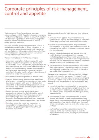 Informe_Gestion Riesgos 2011_ENG_V17:esp 28/02/12 11:17 Página 148




      Corporate principles of risk management,
      control and appetite



      The importance of Grupo Santander’s risk policy was                 Management and control of risk is developed in the following
      underscored again in 2011. The policy is focused on maintaining     way:
      a medium-low and predictive profile in all risks, which, together
                                                                          • Formulate the risk appetite. The purpose is to delimit,
      with the Group’s high degree of diversification, was again the
                                                                            synthetically and explicitly, the levels and types of risk that the
      differential element that enabled Santander to maintain a
                                                                            bank is ready to assume in the development of its business.
      leading position in the market.
                                                                          • Establish risk policies and procedures. They constitute the
      For Grupo Santander, quality management of risk is one of its
                                                                            basic framework for regulating risk activities and processes. At
      hallmarks and thus a priority in its activity. Throughout its 150
                                                                            the local level, the risk units incorporate the corporate rules to
      years, Santander has combined prudence in risk management
                                                                            their internal policies.
      with use of advanced risk management techniques, which have
      proven to be decisive in generating recurrent and balanced          • Building, independent validation and approval of the risk
      earnings and creating shareholder value.                              models developed in accordance with the corporate
                                                                            methodological guidelines. These models systemise the risk
      The risks model is based on the following principles:
                                                                            origination processes as well as their monitoring and recovery
      • Independent working from the business areas. Mr. Matías             processes, calculate the expected loss, the capital needed and
        Rodríguez Inciarte, the Group’s third vice-chairman and             evaluate the products in the trading portfolio.
        chairman of the board’s risk committee, reports directly to the
                                                                          • Execute a system to monitor and control risks, which verifies
        executive committee and to the board. The establishment of
                                                                            every day and with the corresponding reports the extent to
        separate functions between the business areas (risk takers)
                                                                            which Santander’s risks profile is in line with the risk policies
        and the risk areas responsible for measurement, analysis,
                                                                            approved and the limits established.
        control and information provides sufficient independence and
        autonomy to control risks appropriately.                          Santander’s risk management is fully identified with the Basel
      • Involvement of senior management in all decisions taken.          principles as it recognises and supports the industry’s most
                                                                          advanced practices which the Group has been anticipating and,
      • Collegiate decision-making (including at the branch level),       as a result, it has been using for many years various tools and
        which ensures a variety of opinions and does not make results     techniques which will be referred to later in this section. They
        dependent on decisions solely taken by individuals. Joint         include:
        responsibility for decisions on credit operations between risk
        and business areas, with the former having the last word in       • Internal rating and scoring models which, by assessing the
        the event of disagreement.                                          various qualitative and quantitative components by client and
                                                                            operation, enable the probability of failure to be estimated
      • Defining functions. Each risk taker unit and, where                 first and then, on the basis of estimates of loss given default,
        appropriate, risk manager has clearly defined the types of          the expected loss.
        activities, segments, risks in which they could incur and
        decisions they might make in the sphere of risks, in              • Economic capital, as the homogeneous metric of the risk
        accordance with delegated powers. How risk is contracted,           assumed and the basis for measuring management, using
        managed and where operations are recorded is also defined.          RORAC, for pricing operations (bottom up), and for analysis of
                                                                            portfolios and units (top down), and VaR, as the element of
      • Centralised control. Risk control and management is
                                                                            control and setting the market risk limits of the various trading
        conducted on an integrated basis through a corporate
                                                                            portfolios.
        structure, with global scope responsibilities (all risk, all
        businesses, all countries).                                       • Analysis of scenarios and stress tests to complement the
                                                                            analysis of market and credit risk, in order to assess the
                                                                            impact of alternative scenarios, including on provisions and
                                                                            on the capital.




      148                                                                                                              ANNUAL REPORT 2011
 