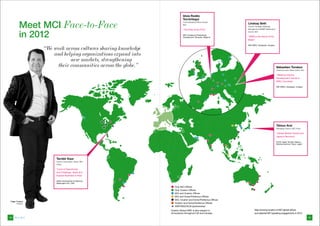 Idoia Rodés
                                                                         Torróntegui

         Meet MCI Face-to-Face
                                                                         Chief Operating Ofﬁcer Europe,
                                                                         MCI
                                                                                                              Lindsay Seth
                                                                                                              Director Strategic Meetings
                                                                         “The Role of the PCO”                Management (SMMP) Meetings &



         in 2012
                                                                                                              Events, MCI
                                                                         AIPC Academy Professional
                                                                         Development, Brussels, Belgium       “SMM is the Name of the
                                                                                                              Beast”

                                                                                                              MPI EMEC, Budapest, Hungary

                  “We work across cultures sharing knowledge
                      and helping organizations expand into
                             new markets, strengthening
                       their communities across the globe.”                                                                                  Sébastien Tondeur
                                                                                                                                             Chief Executive Ofﬁcer (CEO), MCI

                                                                                                                                             “Meeting Industry
                                                                                                                                             Development Trends in
                                                                                                                                             BRIC Countries”

                                                                                                                                             MPI EMEC, Budapest, Hungary




                                                                                                                                             Tatsuo Arai
                                                                                                                                             Managing Director, MCI Tokyo

                                                                                                                                             “Global Market Trends and
                                                                                                                                             Japan’s Recovery”

                                                                                                                                             ICCA/ Japan Tourism Agency
                                                                                                                                             Bidding Seminar, Tokyo, Japan




                       Tarnbir Kaur
                       Director Association Center, MCI
                       Dubai

                       “Land of Opportunity
                       and Challenge : Build and
                       Expand Business in Asia”

                       ASAE International Conference,
                       Washington DC, USA

                                                                  Only MCI Offices
                                                                  Only Ovation Offices
                                                                  MCI and Ovation Offices
                                                                  MCI and Dorier/Perfectus Offices
                                                                  MCI, Ovation and Dorier/Perfectus Offices
 Roger Tondeur
      President                                                   Ovation and Dorier/Perfectus Offices
                                                                  SMITHBUCKLIN (partnership)
                                                               Ovation Global DMC is also present in                Map showing location of MCI global offices
                                                               40 locations throughout US and Canada.               and selected MCI speaking engagements in 2012.
44   Meet MCI                                                                                                                                                                    45
 
