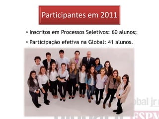 Participantes em 2011
• Inscritos em Processos Seletivos: 60 alunos;
• Participação efetiva na Global: 41 alunos.
 