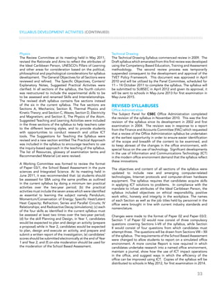 33
Physics
The Review Committee at its meeting held in May 2011,
revised the Rationale and Aims to reflect the attributes of
the Ideal Caribbean Person, UNESCO’s Pillars of Learning
and other areas for consideration based on the political,
philosophical and psychological considerations for syllabus
development. The General Objectives for all Sections were
reviewed and refined. The Specific Objectives, Content/
Explanatory Notes, Suggested Practical Activities were
clarified. In all sections of the syllabus, the fourth column
was restructured to include the experimental skills to be
to be assessed and renamed Skills and Interrelationships.
The revised draft syllabus contains five sections instead
of the six in the current syllabus. The five sections are
Sections A, Mechanics; Section B, Thermal Physics and
Kinetic Theory; and Section C, Waves; Section D, Electricity
and Magnetism; and Section E, The Physics of the Atom.
Suggested Teaching and Learning Activities were included
in the three sections of the syllabus to help teachers cater
to the different learning styles, and to provide students
with opportunities to conduct research and utilize ICT
tools. The Suggestions for Teaching the Syllabus were
revised and a new section entitled The Practical Approach
was included in the syllabus to encourage teachers to use
the inquiry-based approach in the teaching of the syllabus.
The list of Resources, glossary of examination terms and
Recommended Material List were revised.
A Working Committee was formed to review the format
of Paper 03/1, the School Based Assessment in the pure
sciences and Integrated Science. At its meeting held in
June 2011, it was recommended that: (a) students should
be assessed for SBA using the same profiles as outlined
in the current syllabus by doing a minimum ten practical
activities over the two-year period; (b) the practical
activities must include the seven areas which were identified
as essential to learning the subject namely Pendulum;
Momentum/Conservation of Energy; Specific Heat/Latent
Heat Capacity; Refraction; Series and Parallel Circuits; IV
Relationships; and Radioactive Decay (simulations); (c) each
of the four skills as identified in the current syllabus must
be assessed at least two times over the two-year period;
(d) for the skill Planning and Design, in Year 1, candidates
would be expected to plan and design an activity (prepare
a proposal) while in Year 2, candidates would be expected
to plan, design and execute an activity, and prepare and
submit a written report of the investigation; (e) candidates’
scores should be submitted electronically at the end of Year
1 and Year 2; and (f) on-site moderation should be used for
the moderation of the School Based Assessment.
Technical Drawing
The Technical Drawing Syllabus commenced review in 2009. The
Draft syllabus which emanated from this first review was developed
using the Competency Based Education, Training and Assessment
methodology. The second review process was temporarily
suspended consequent to the development and approval of the
TVET Policy Framework. This document was approved in April
2010 and will be utilized by the Panel Committee, scheduled for
11 – 14 October 2011 to complete the syllabus. The syllabus will
be submitted to SUBSEC in April 2012 and given its approval, it
will be sent to schools in May-June 2013 for first examination in
May-June 2015.
REVISED SYLLABUSES
Office Administration
The Subject Panel for CSEC Office Administration completed
the revision of the syllabus in November 2010. This was the first
revision of the syllabus since its development in 2002 and first
examination in 2004. The revision was in response to a report
from the Finance and Accounts Committee (FAC) which requested
that a review of the Office Administration syllabus be undertaken
at the earliest opportunity in order to ensure easier identification
of the scope and breadth of the content to be examined, and
to keep abreast of the changes in the office environment, with
special focus on the use of technology. Significant developments
in the use of Information and Communications Technology (ICT)
in the modern office environment demand that the syllabus reflect
these innovations.
The objectives and content of all sections of the syllabus were
updated to include new and emerging computer-related
technologies, Internet protocols and computer-driven hardware
equipment. The syllabus requires that candidates acquire skills
in applying ICT solutions to problems. In compliance with the
mandate to infuse attributes of the Ideal Caribbean Person, the
syllabus included objectives on ethical responsibility, positive
work ethic, honesty and integrity in the workplace. The names
of each Section as well as the job titles held by personnel in the
office were brought in line with current industry standards and
nomenclature.
Changes were made to the format of Paper 02 and Paper 03/2.
Section 1 of Paper 02 would now consist of three compulsory
questions covering Sections I–VII of the syllabus, while Section
II would consist of four questions from which candidates must
attempt three. The questions will be drawn from Sections VIII – XII
of the syllabus. The requirements of the School Based Assessment
were changed to allow students to report on a simulated office
environment. A more concise Report is now required in which
candidates undertake research into a named office environment,
maintain a journal, show how the use of ICT impact operations
in the office, and suggest ways in which the efficiency of the
office can be improved using ICT. Copies of the syllabus will be
distributed to schools in May 2012, for first examination in 2014.
Syllabus Development Activities (CONTINUED)
 